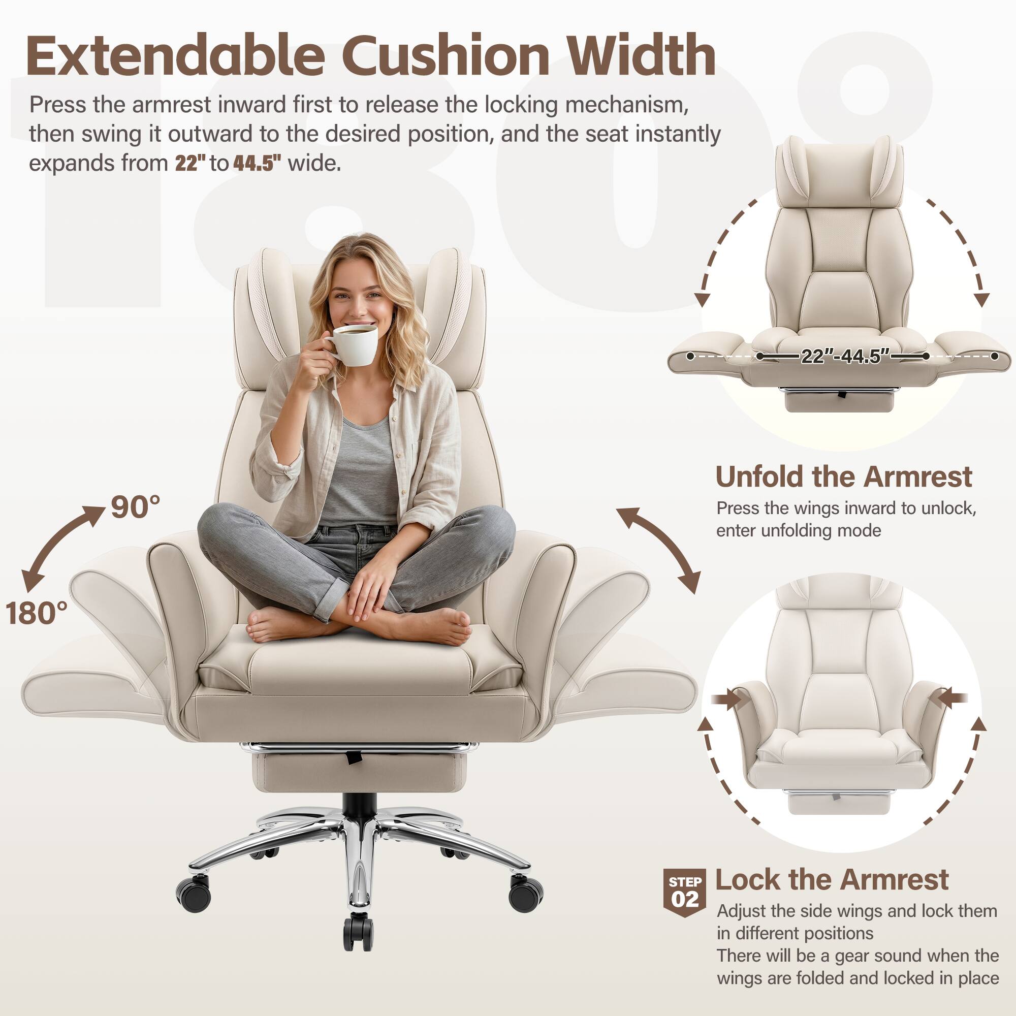 Extendable Cushion Width  
Press the armrest inward first to release the locking mechanism, then swing it outward to the desired position, and the seat instantly expands from 22" to 44.5" wide.  

Unfold the Armrest  
Press the wings inward to unlock, enter unfolding mode  

Lock the Armrest  
Adjust the side wings and lock them in different positions  
There will be a gear sound when the wings are folded and locked in place