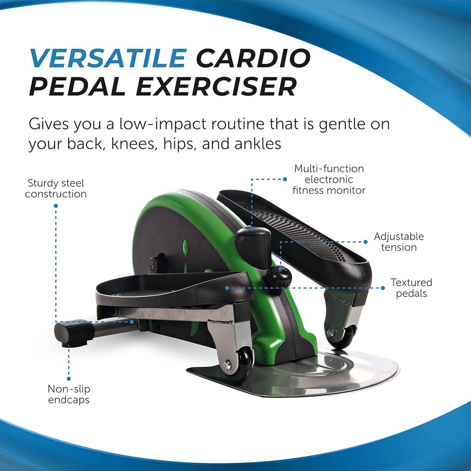 VERSATILE CARDIO PEDAL EXERCISER  
Gives you a low-impact routine that is gentle on your back, knees, hips, and ankles  

- Sturdy steel construction  
- Multi-function electronic fitness monitor  
- Adjustable tension  
- Textured pedals  
- Non-slip endcaps