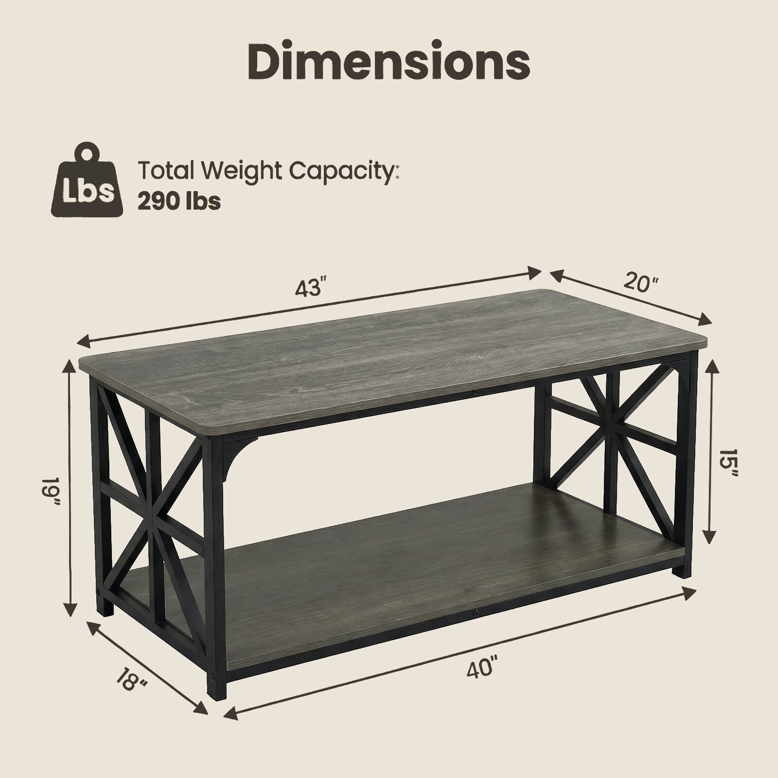 Dimensions:
- Total Weight Capacity: 290 lbs
- Length: 43"
- Width: 20"
- Height: 19"
- Shelf Height: 15"
- Shelf Depth: 18"
- Overall Depth: 40"