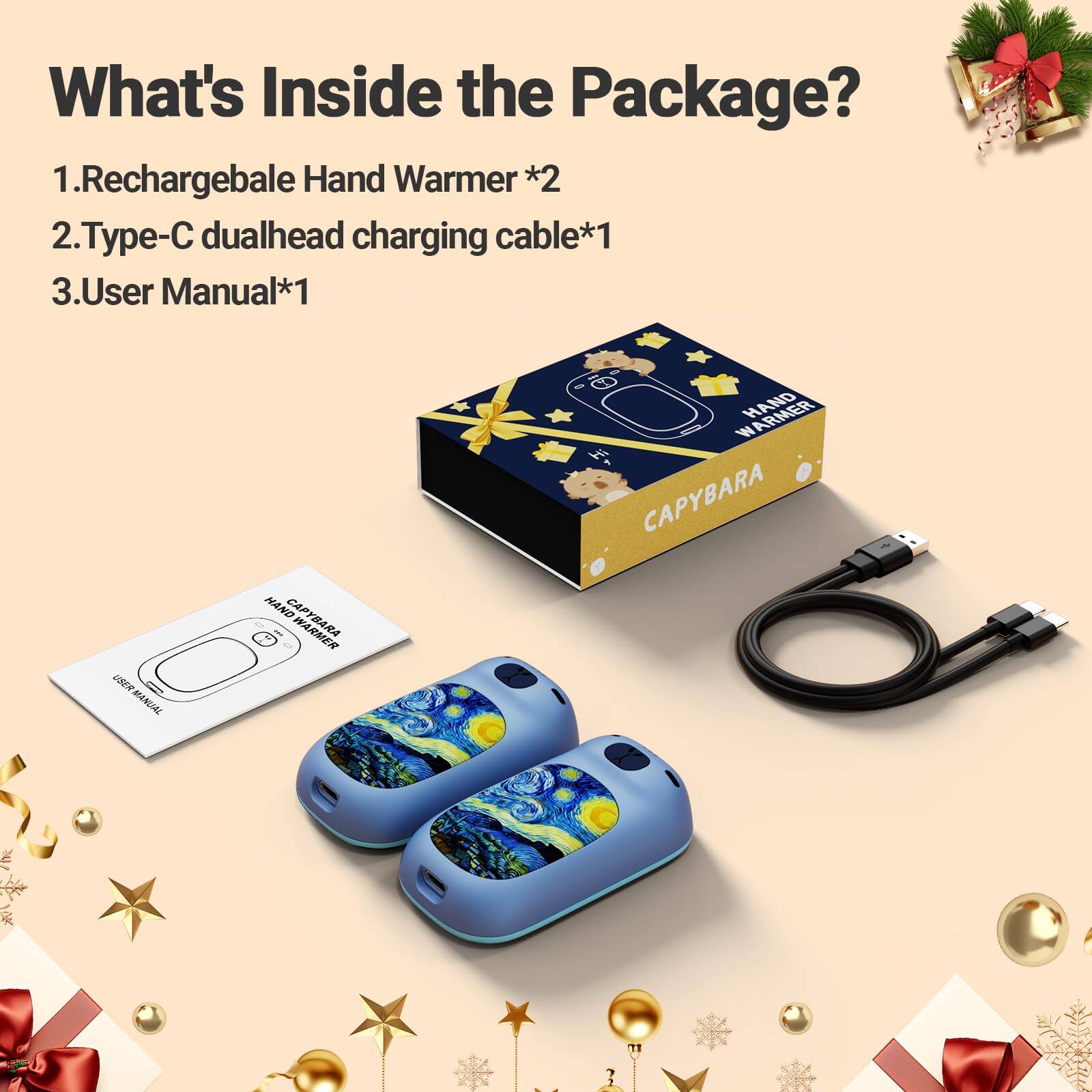 What's Inside the Package?  
1. Rechargeable Hand Warmer *2  
2. Type-C dualhead charging cable *1  
3. User Manual *1  

USER MANUAL  
HAND CAPYBARA  
WARMER HAND CAPYBARA