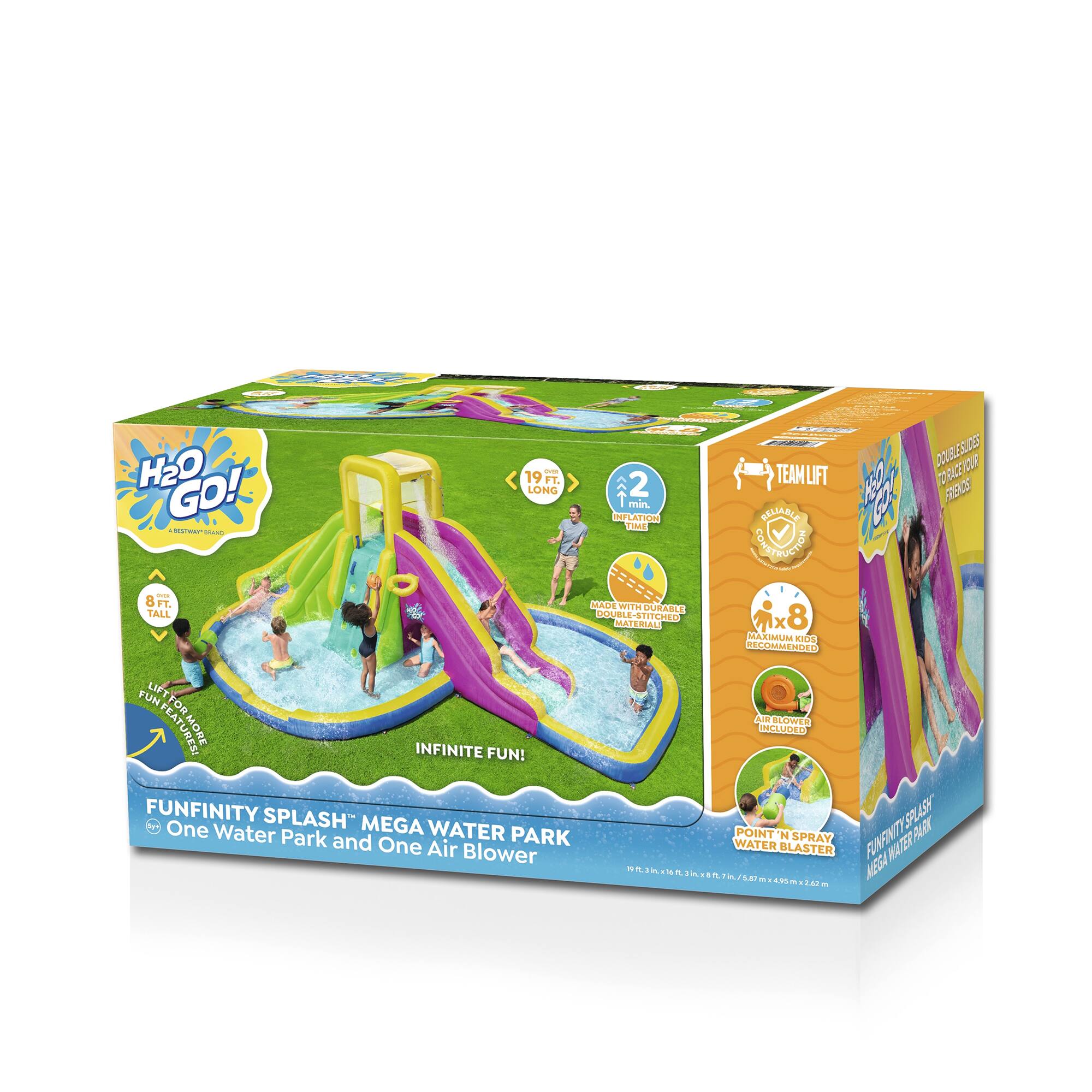 H2O GO!  
- 8 FT. TALL  
- 19 FT. LONG  
- 2 min. INFLATION  
- Durable Pool  
- TEAM LIFT  
- MAXIMUM 8 KIDS  
- INFINITE FUN!  
- FUNFINITY SPLASH™ MEGA WATER PARK  
- One Water Park and One Air Blower  
- POINT 'N SPRAY WATER BLASTER  
- 19.5L x 95.5in x 79.5in / 5.87m x 2.42m