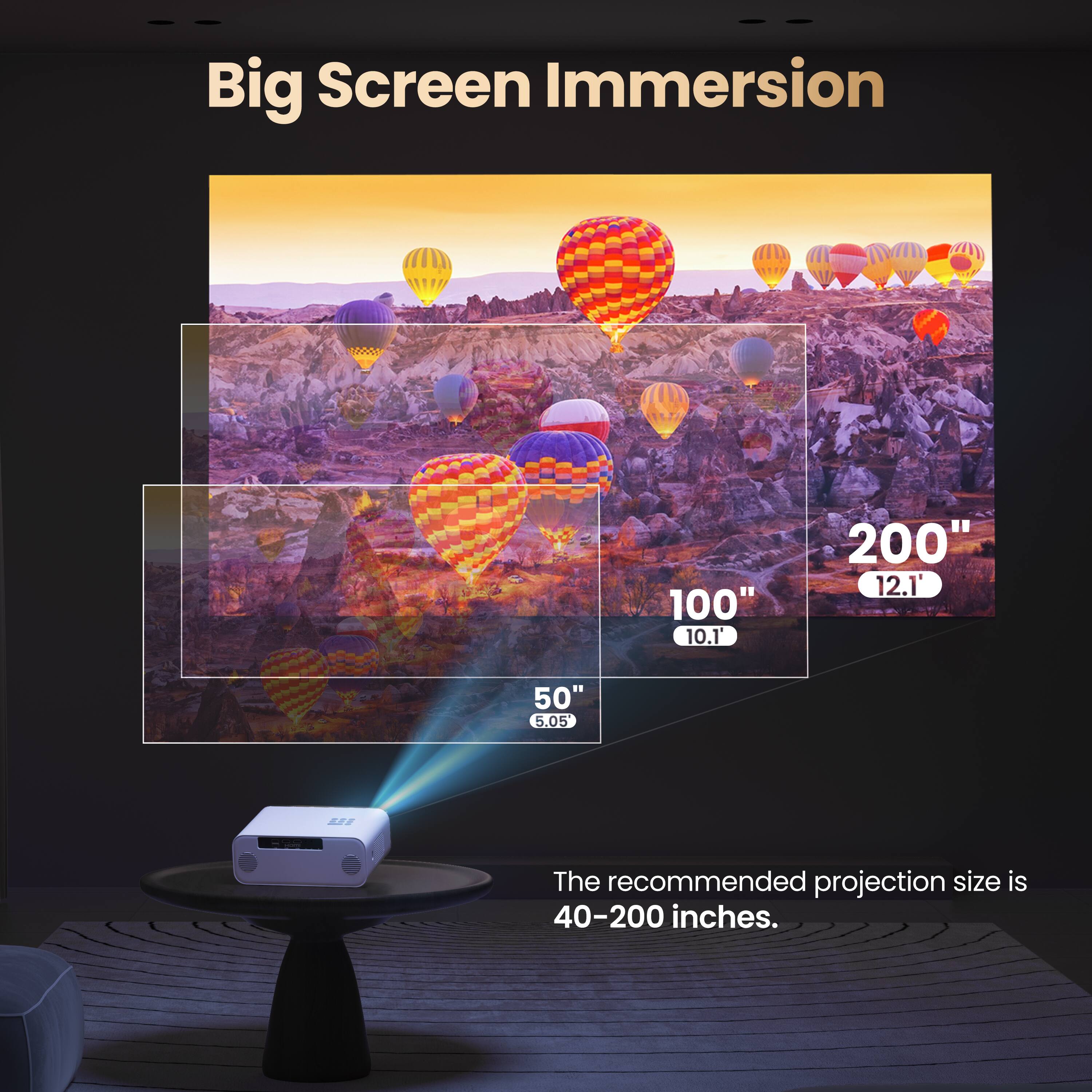 Big Screen Immersion: 100" 10.1', 200" 12.1', 50" 5.05 BT. The recommended projection size is 40-200 inches.