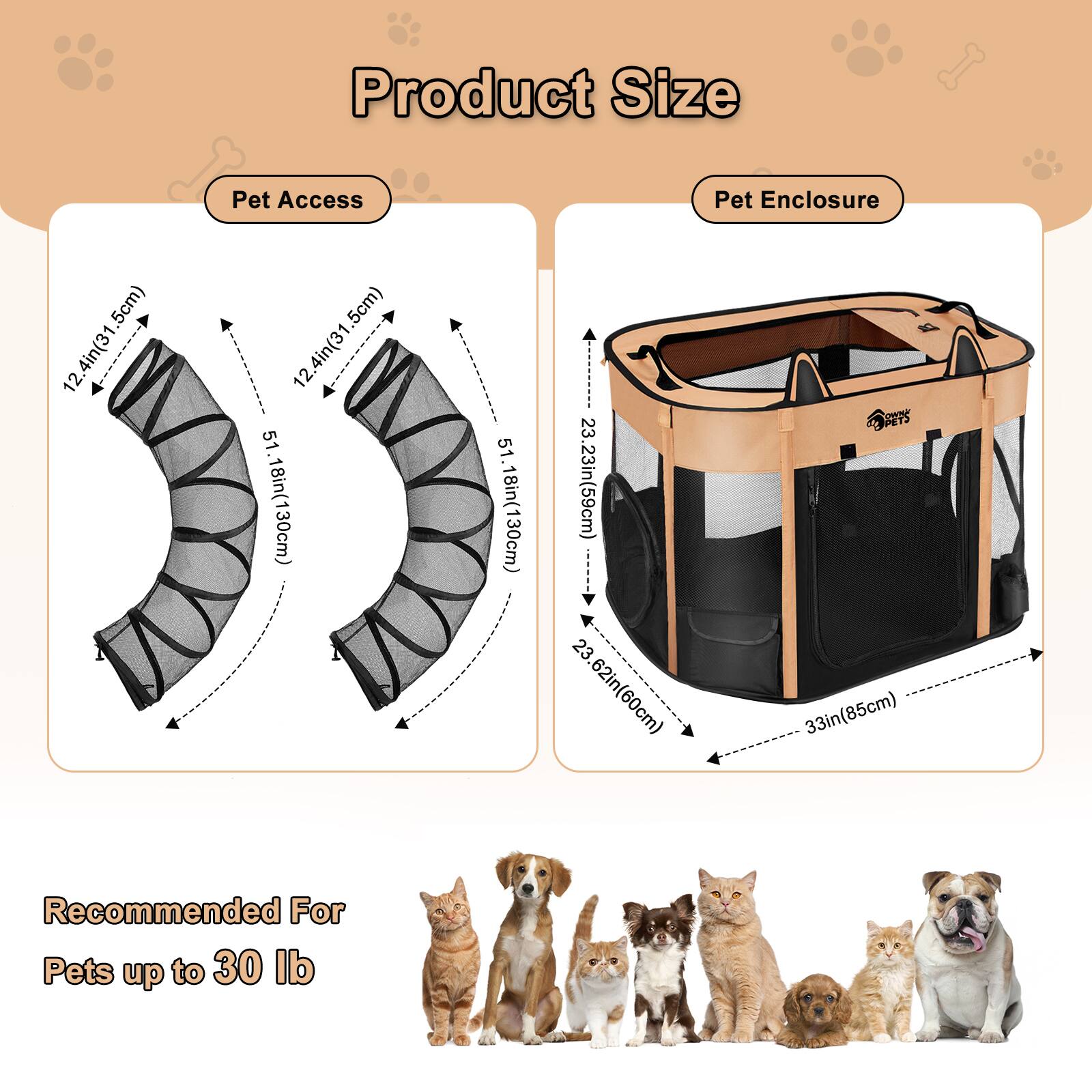 Pet Access: 12.4in(31.5cm), 51.18in(130cm)
Pet Enclosure: 23.23in(59cm), 23.62in(60cm), 33in(85cm)
Recommended For Pets up to 30 lb