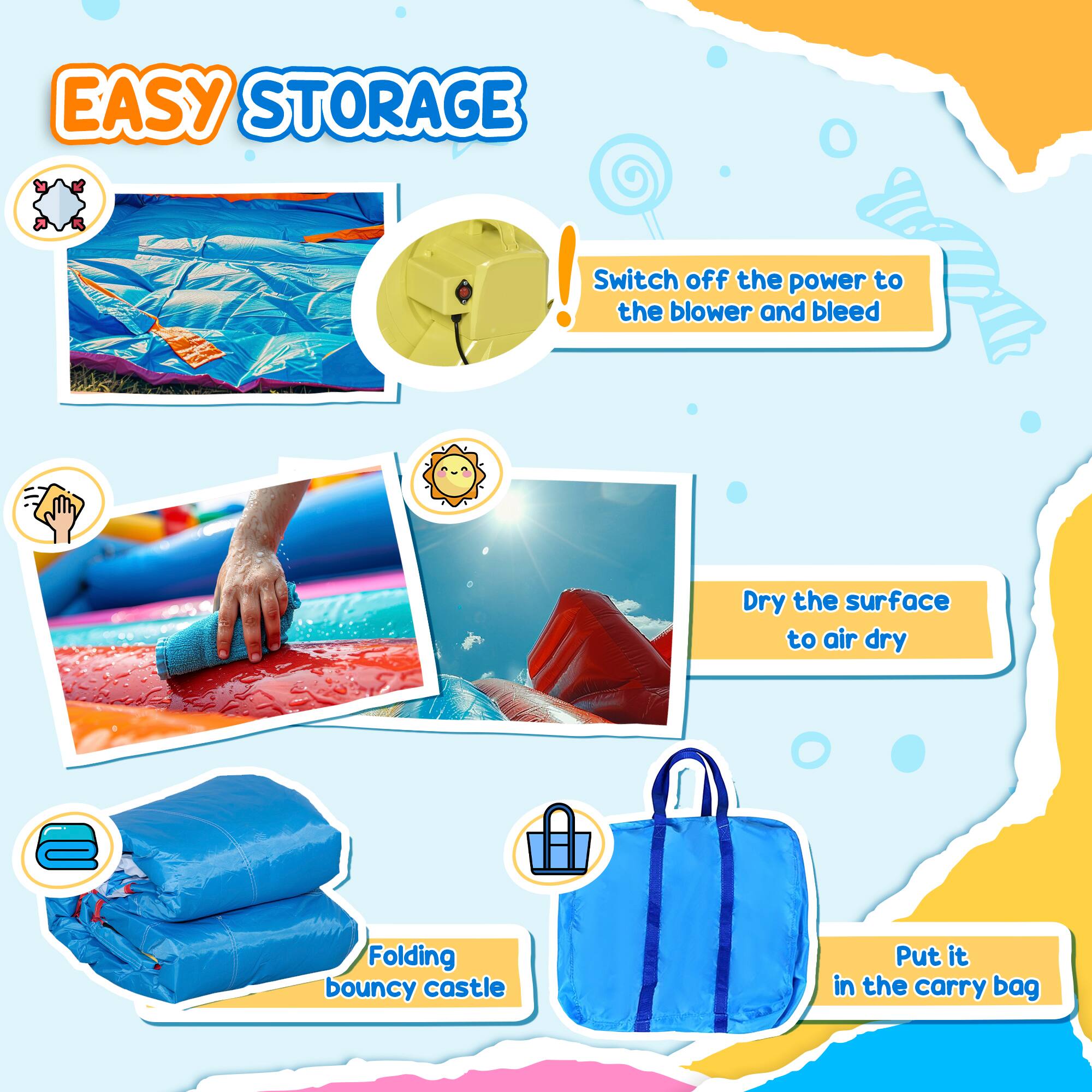 EASY STORAGE

- Switch off the power to the blower and bleed
- Dry the surface to air dry
- Folding bouncy castle
- Put it in the carry bag