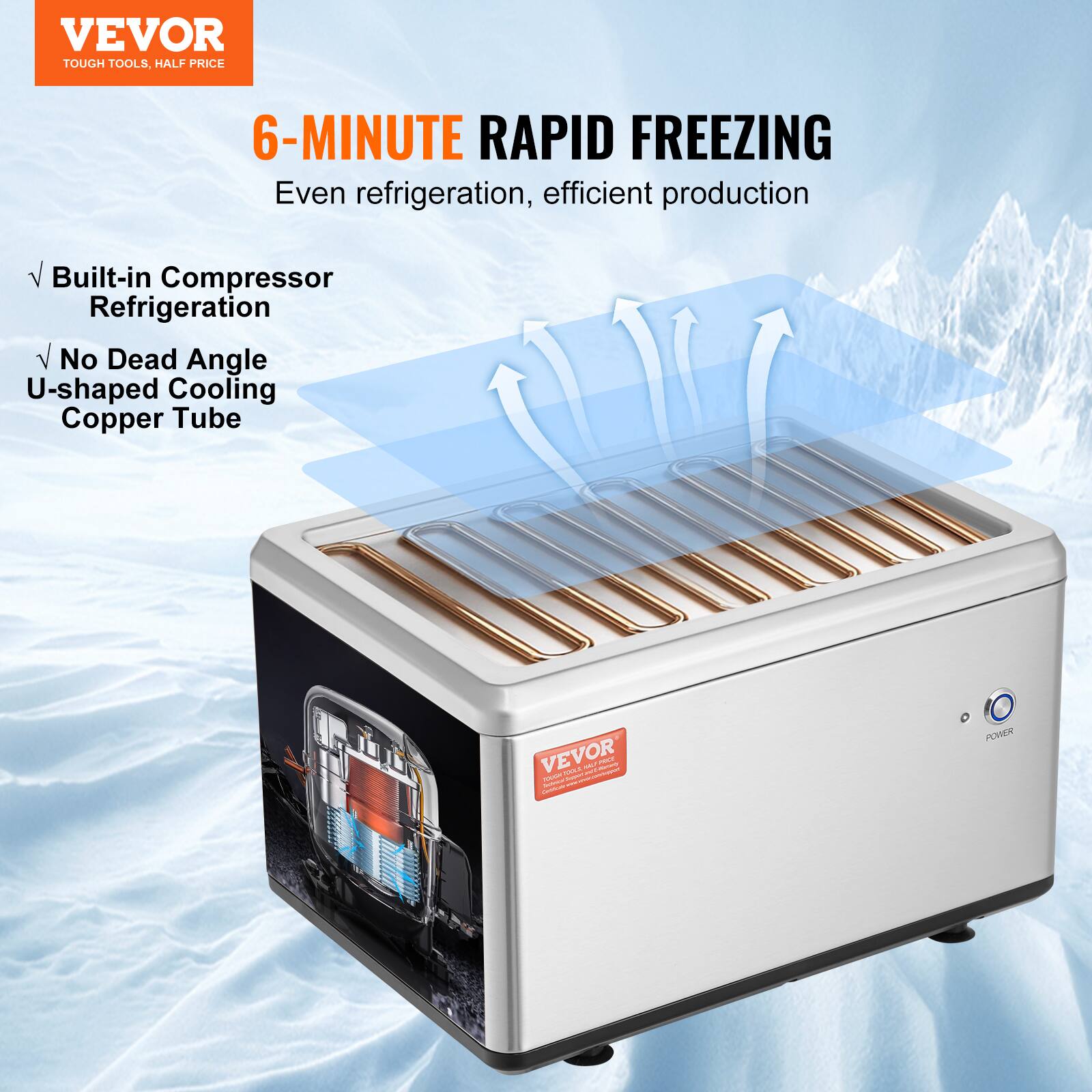 VEVOR  
TOUGH TOOLS, HALF PRICE  

6-MINUTE RAPID FREEZING  
Even refrigeration, efficient production  

- Built-in Compressor Refrigeration  
- No Dead Angle U-shaped Cooling Copper Tube  

VEVOR