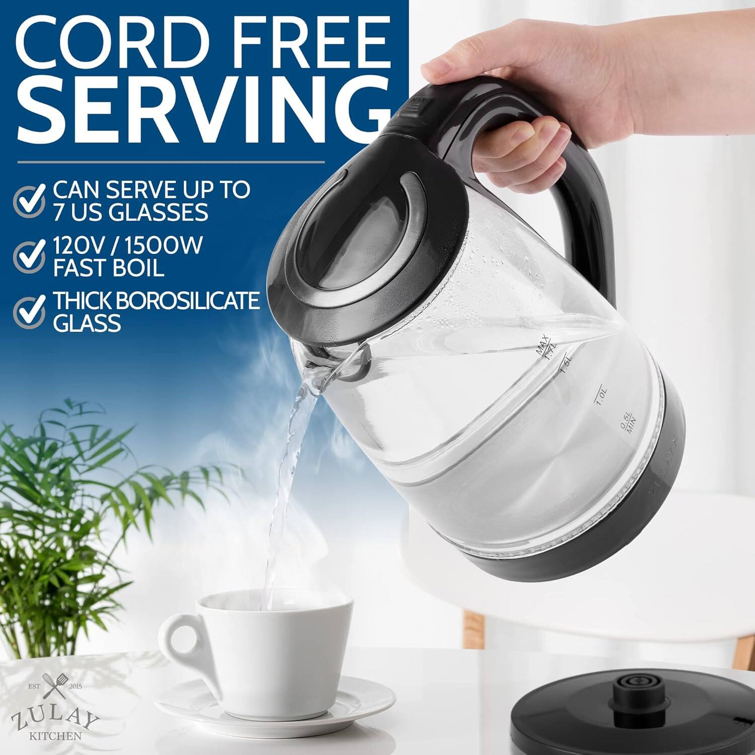 CORD FREE SERVING

- CAN SERVE UP TO 7 US GLASSES
- 120V / 1500W FAST BOIL
- THICK BOROSILICATE GLASS

T: 5L

ZULAY KITCHEN