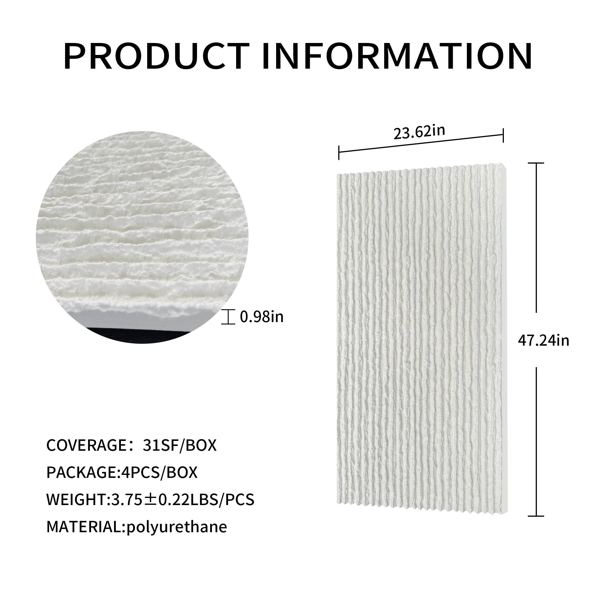 PRODUCT INFORMATION

23.62in  
0.98in  
47.24in  

COVERAGE: 31SF/BOX  
PACKAGE: 4PCS/BOX  
WEIGHT: 3.75 ± 0.22LBS/PCS  
MATERIAL: polyurethane