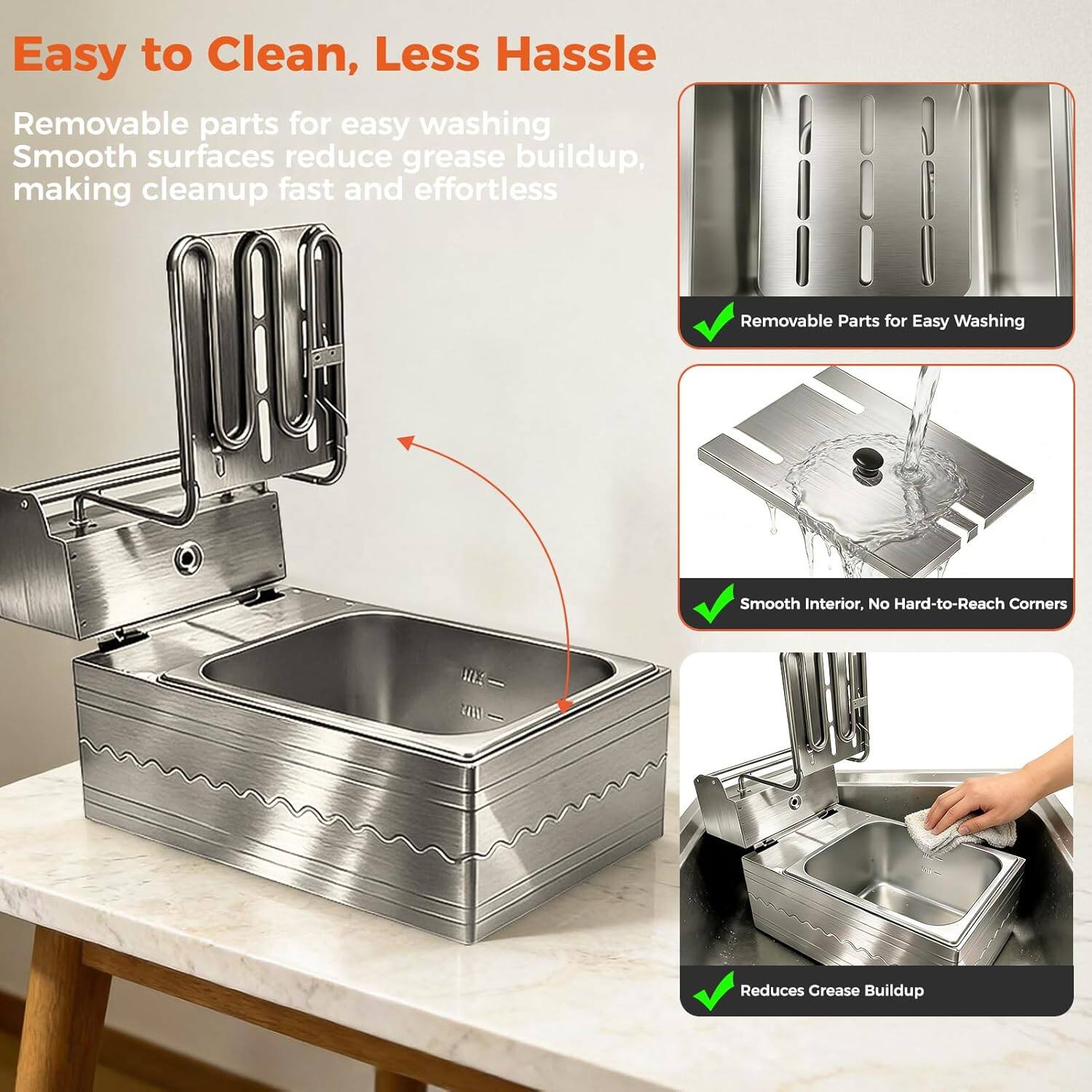 Easy to Clean, Less Hassle

Removable parts for easy washing  
Smooth surfaces reduce grease buildup, making cleanup fast and effortless

- Removable Parts for Easy Washing
- Smooth Interior, No Hard-to-Reach Corners
- Reduces Grease Buildup