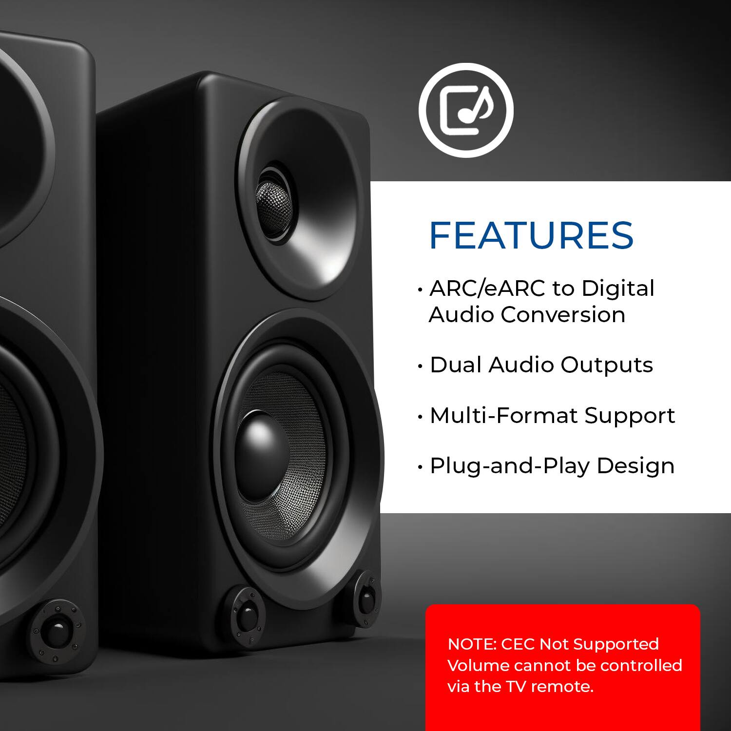 FEATURES  
- ARC/eARC to Digital Audio Conversion  
- Dual Audio Outputs  
- Multi-Format Support  
- Plug-and-Play Design  

NOTE: CEC Not Supported  
Volume cannot be controlled via the TV remote.