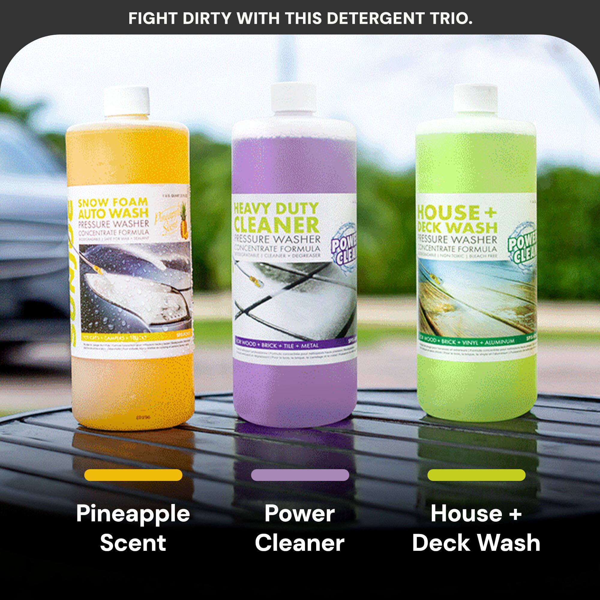 FIGHT DIRTY WITH THIS DETERGENT TRIO.

1. SNOW FOAM AUTO WASH
   - PRESSURE WASHER CONCENTRATE FORMULA
   - Pineapple Scent

2. HEAVY DUTY CLEANER
   - PRESSURE WASHER CONCENTRATE FORMULA
   - Power Cleaner

3. HOUSE + DECK WASH
   - PRESSURE WASHER CONCENTRATE FORMULA
   - House + Deck Wash