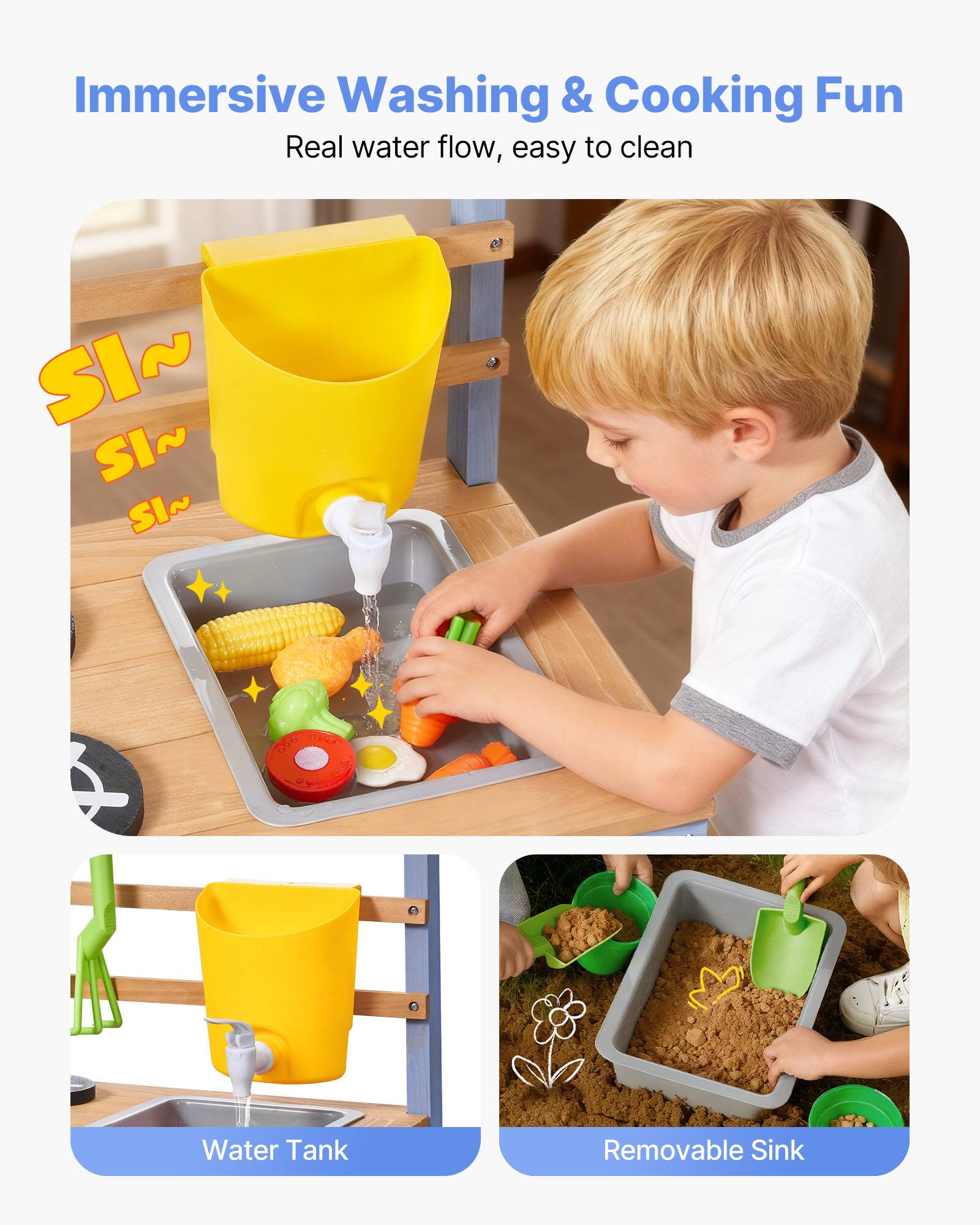Immersive Washing & Cooking Fun  
Real water flow, easy to clean  

SI~ SI~ SI~  

Water Tank  
Removable Sink