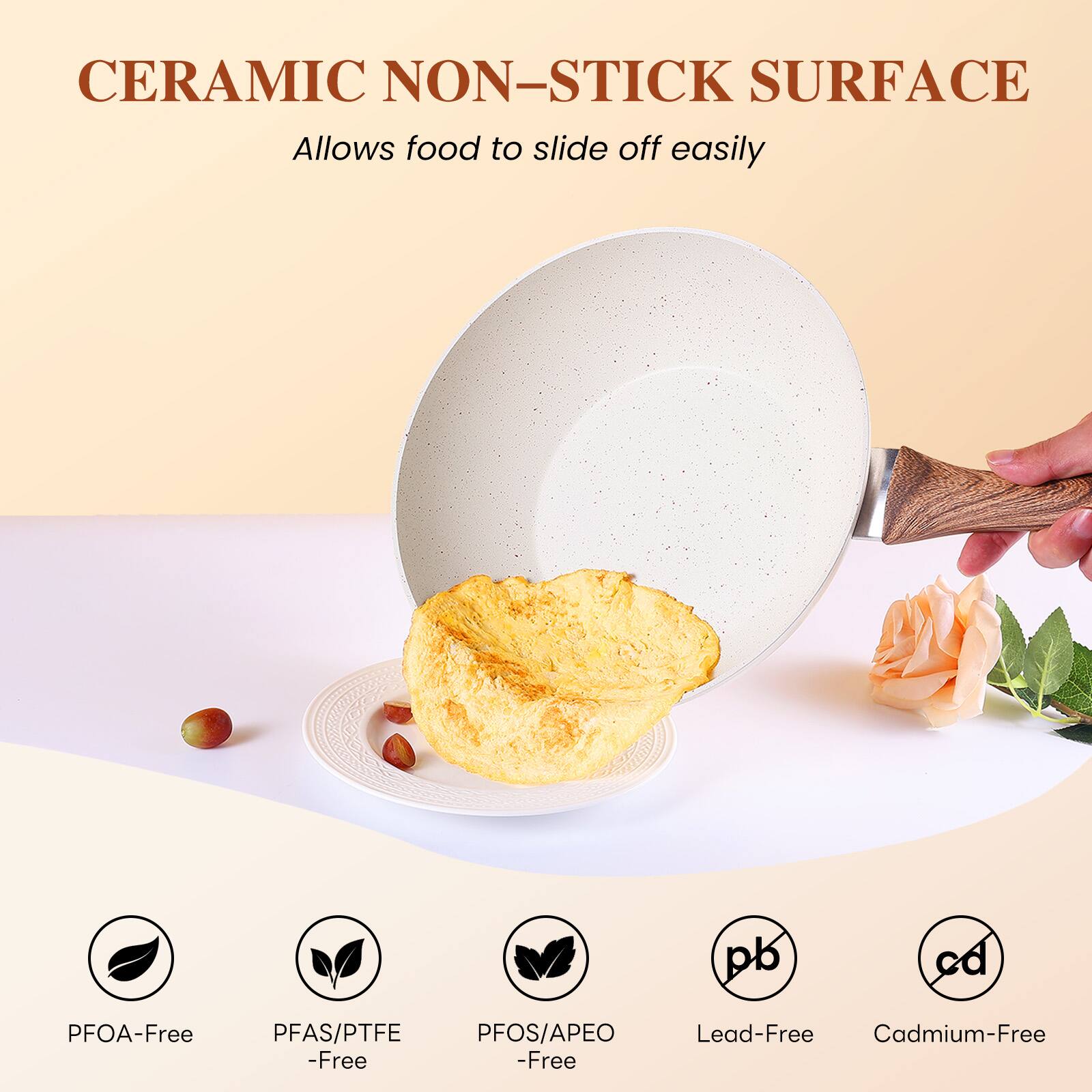 CERAMIC NON-STICK SURFACE  
Allows food to slide off easily  

PFOA-Free  
PFAS/PTFE-Free  
PFOS/APEO-Free  
Lead-Free  
Cadmium-Free