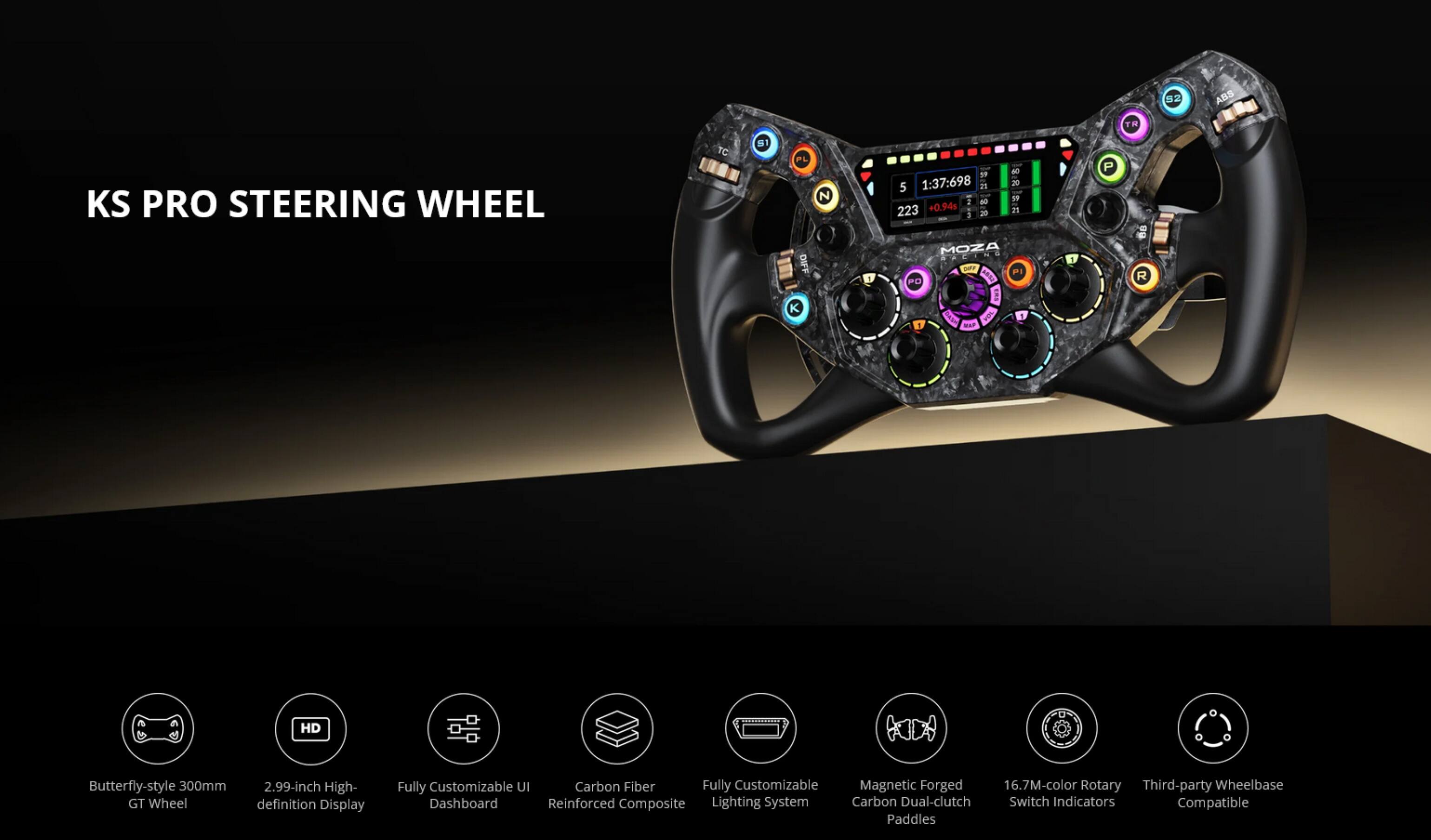 S2 ABS TR KS PRO STEERING WHEEL  
TC SI PL DIFF K N N0 59 5 1:37:698 2 20 2 40 59 223 +0.94s 21 1 20 MOZA UPF PI PO E T 1 MA P D0 R HD Butterfly-style 300mm 2.99-inch High-definition Display Fully Customizable UI Carbon Fiber Fully Customizable Magnetic Forged 16.7M-color Rotary Third-party Wheelbase Dashboard Reinforced Composite Lighting System Carbon Dual-clutch Switch Indicators Compatible Paddles
