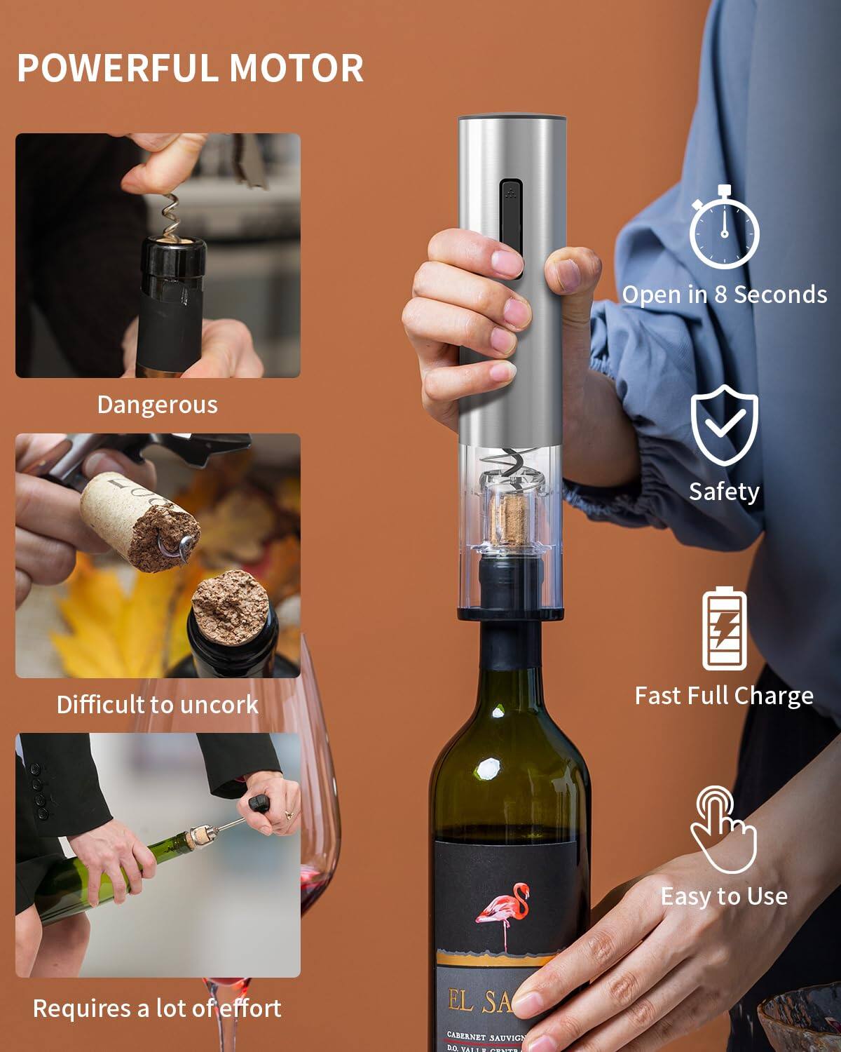 POWERFUL MOTOR

- Open in 8 Seconds
- Safety
- Fast Full Charge
- Easy to Use

Dangerous
Difficult to uncork
Requires a lot of effort

EL SAUVIGNON
CABERNET SAUVIGNON
DO VALE CENTRAL