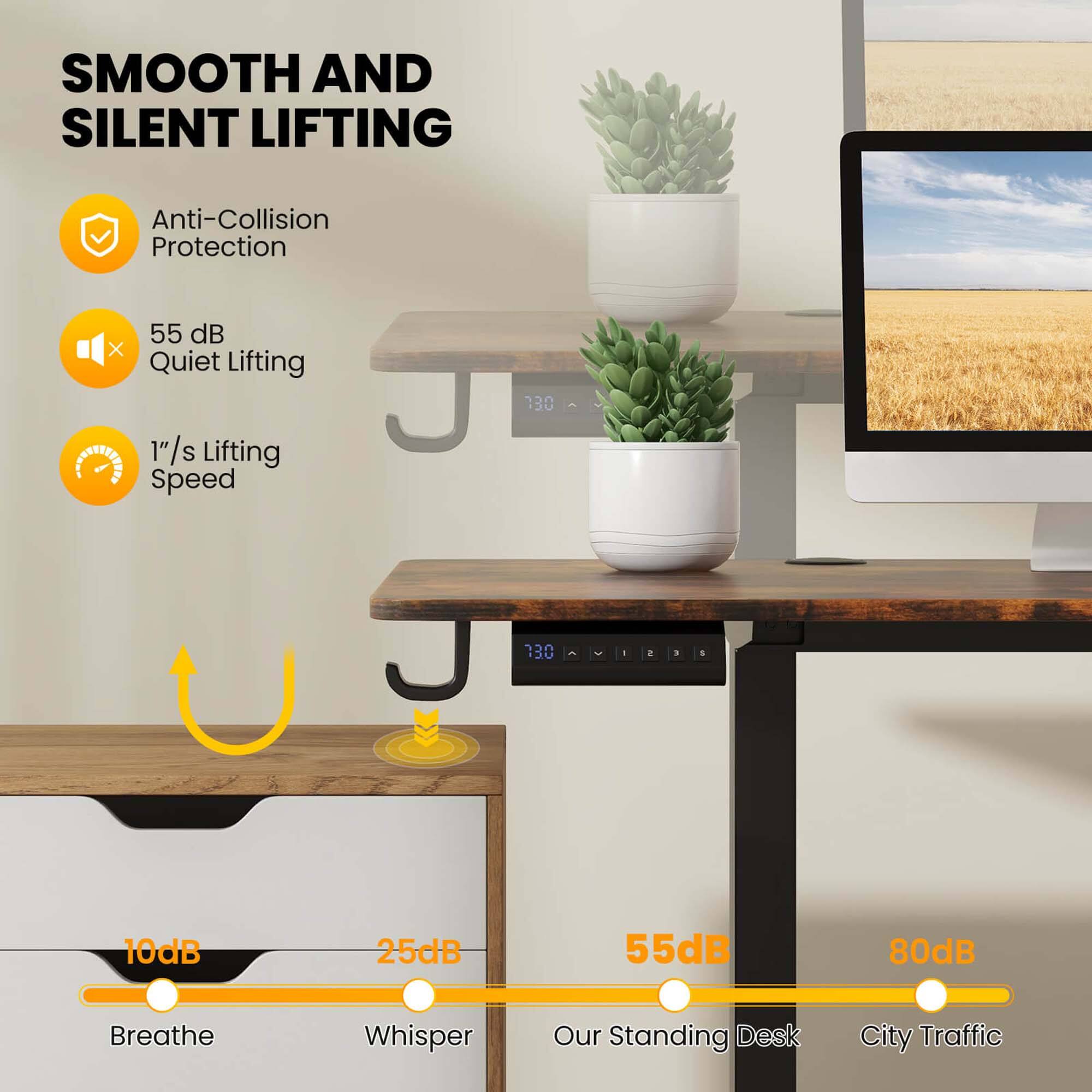 SMOOTH AND SILENT LIFTING

- Anti-Collision Protection
- 55 dB Quiet Lifting
- 1"/s Lifting Speed

10dB Breathe
25dB Whisper
55dB Our Standing Desk
80dB City Traffic
