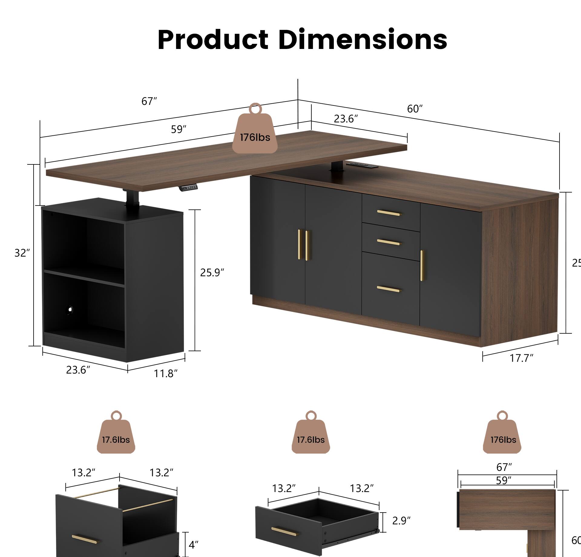 Product Dimensions:  
- Length: 67"  
- Width: 59"  
- Height: 32"  
- Depth: 25.9"  
- Drawer Height: 11.8"  
- Drawer Width: 23.6"  
- Drawer Depth: 13.2"  
- Cabinet Height: 17.7"  
- Cabinet Width: 60"  
- Cabinet Depth: 25"  
- Weight Capacity: 176lbs  
- Drawer Weight: 17.6lbs  
- Drawer Height: 13.2"  
- Drawer Width: 13.2"  
- Drawer Depth: 13.2"  
- Drawer Height: 13.2"  
- Drawer Width: 13.2"  
- Drawer Depth: 13.2"  
- Drawer Height: 13.2"  
- Drawer Width: 13.2"  
- Drawer Depth: 13.2"  
- Drawer Height: 13.2"  
- Drawer Width: 13.2"  
- Drawer Depth: 13.2"  
- Drawer Height