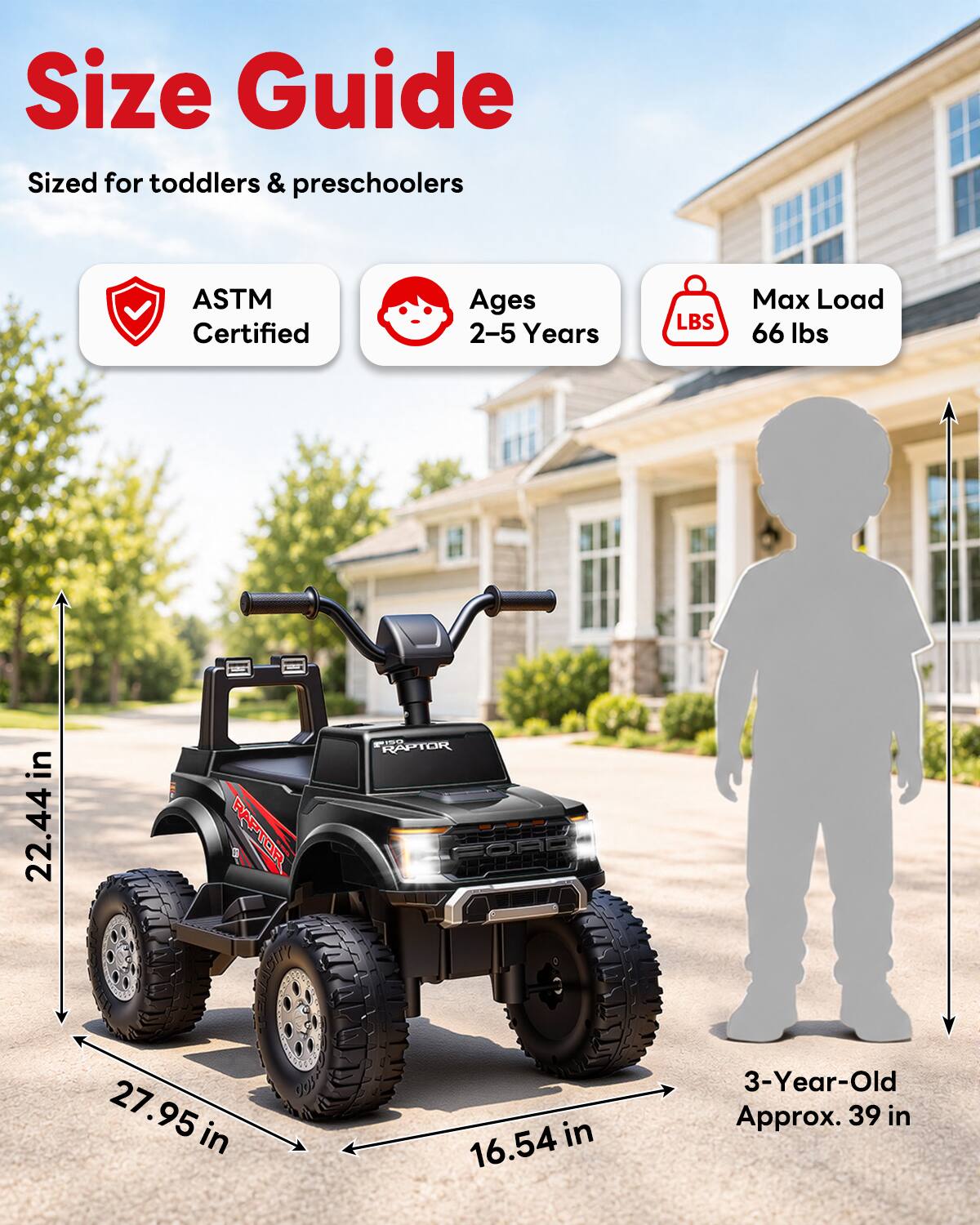 Size Guide  
Sized for toddlers & preschoolers  
ASTM Certified  
Ages 2-5 Years  
Max Load 66 lbs  
22.44 in  
27.95 in  
16.54 in  
3-Year-Old Approx. 39 in