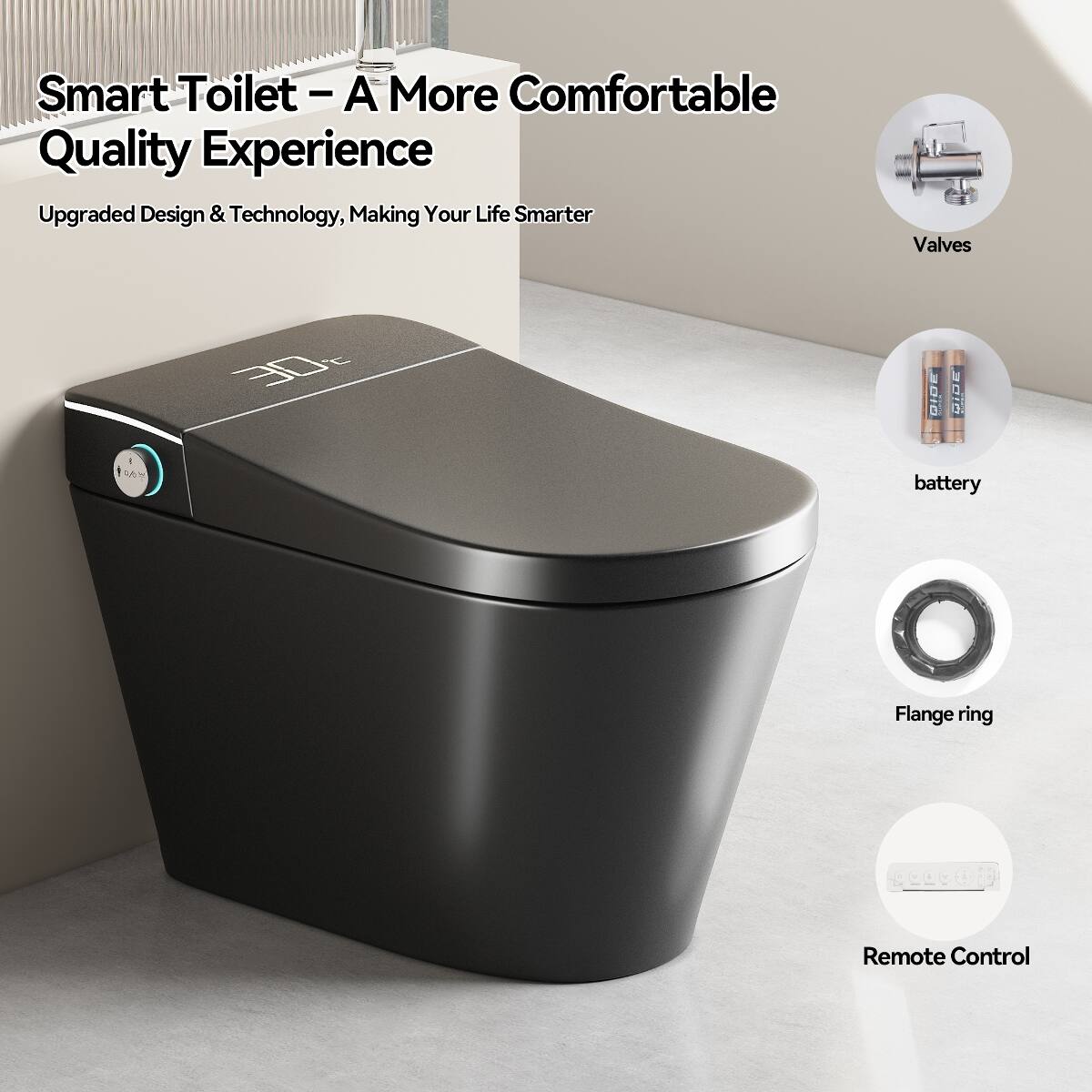 Smart Toilet - A More Comfortable Quality Experience  
Upgraded Design & Technology, Making Your Life Smarter  

- Valves
- Battery
- Flange ring
- Remote Control