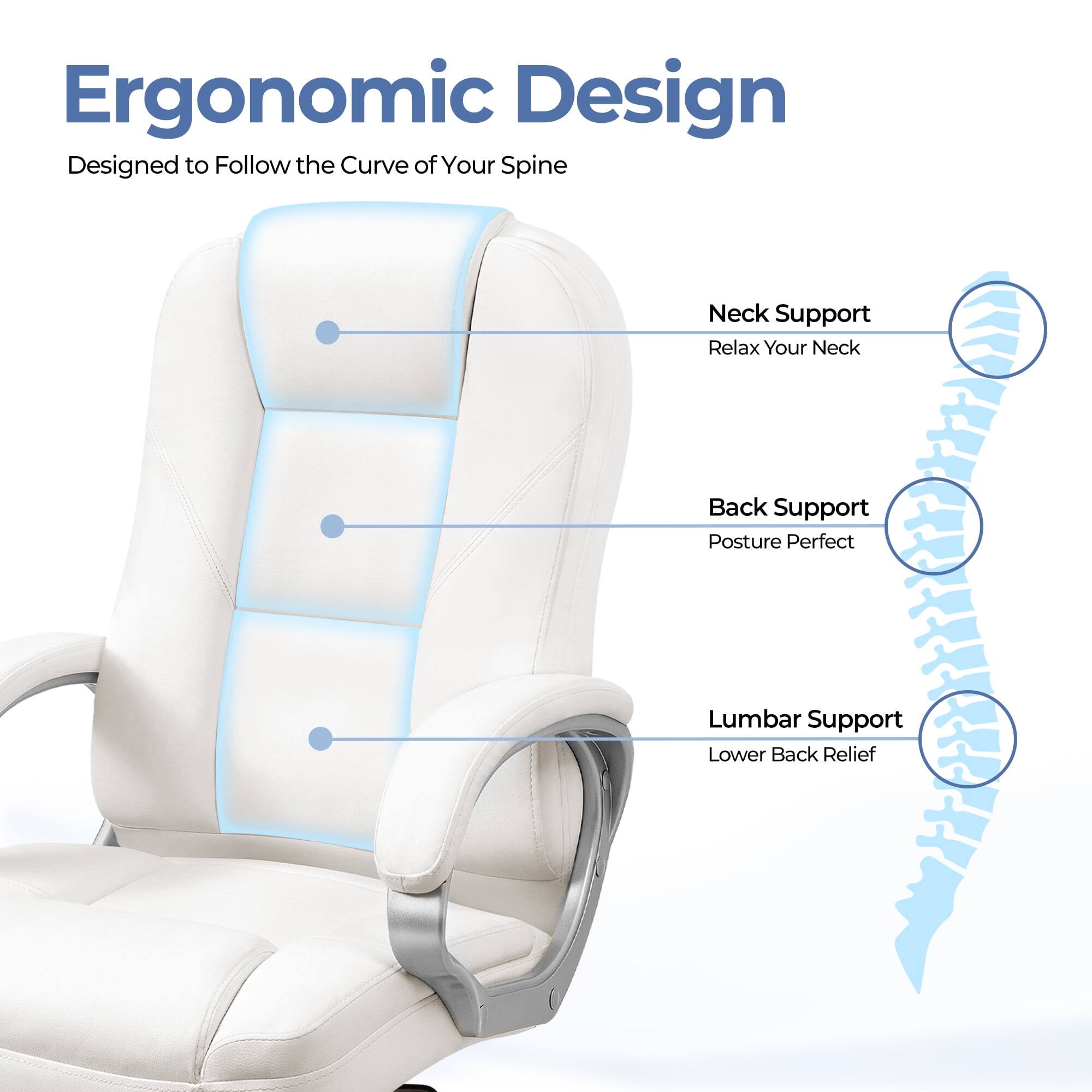 Ergonomic Design  
Designed to Follow the Curve of Your Spine  

- Neck Support  
  Relax Your Neck  

- Back Support  
  Posture Perfect  

- Lumbar Support  
  Lower Back Relief