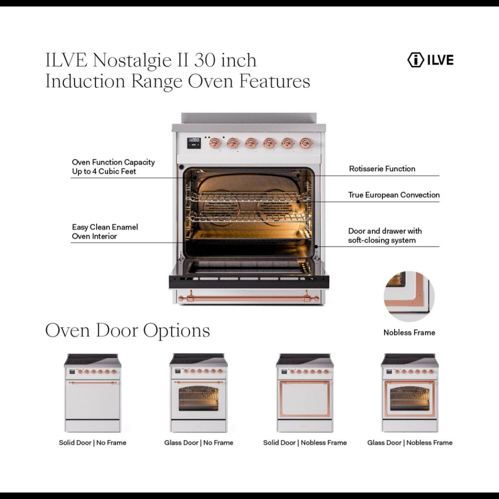 ILVE Nostalgie II 30 inch Induction Range Oven Features

- ILVE
- Oven Function Capacity Up to 4 Cubic Feet
- Rotisserie Function
- True European Convection
- Easy Clean Enamel Oven Interior
- Door and drawer with soft-closing system
- Oven Door Options
  - Nobless Frame
  - Solid Door No Frame
  - Glass Door No Frame
  - Solid Door Nobless Frame
  - Glass Door 1 Nobless Frame