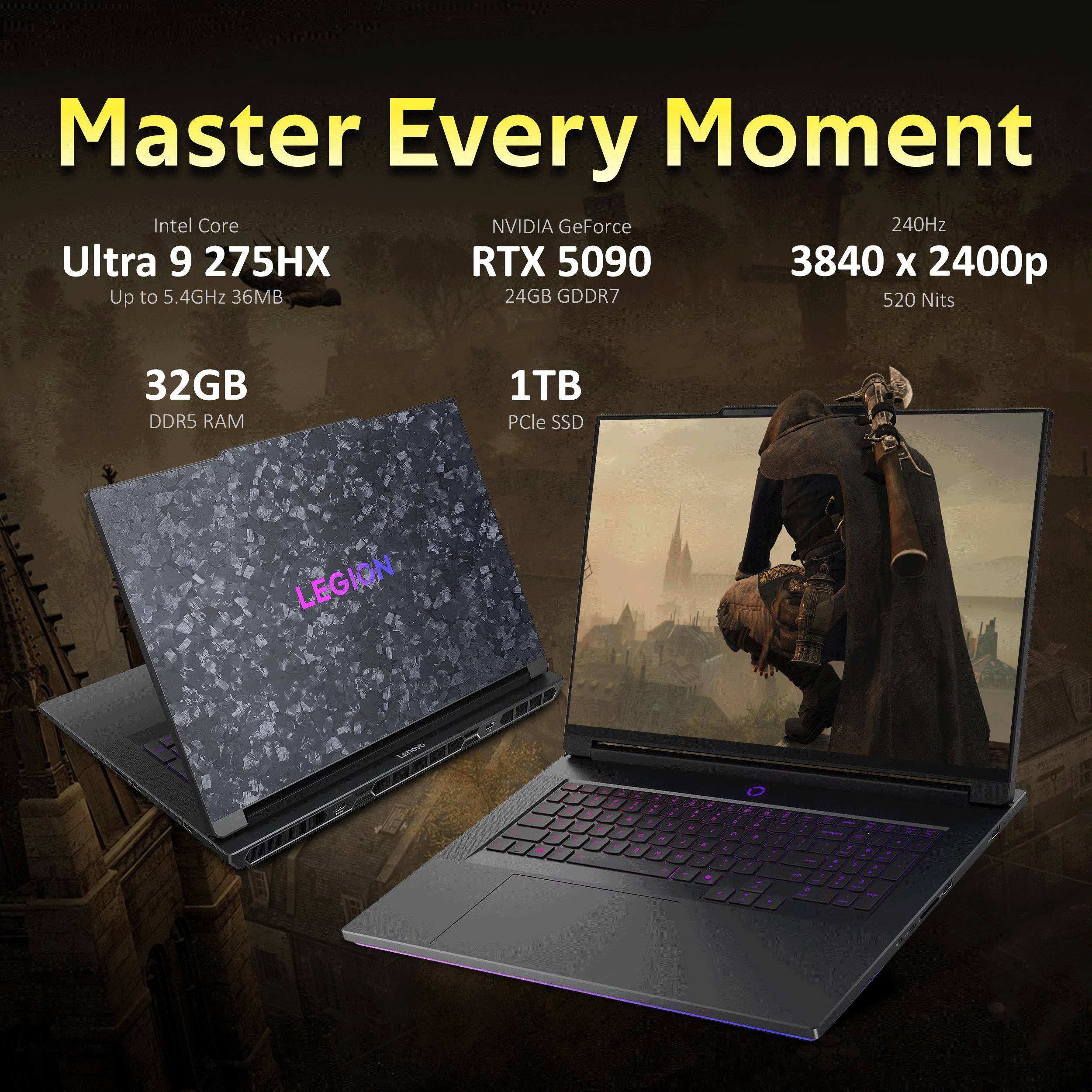 Master Every Moment  
Intel Core Ultra 9 275HX  
Up to 5.4GHz 36MB  
NVIDIA GeForce RTX 5090  
24GB GDDR7  
3840 x 2400p  
240Hz  
520 Nits  
32GB DDR5 RAM  
1TB PCIe SSD  
LEGION  
Lenovo