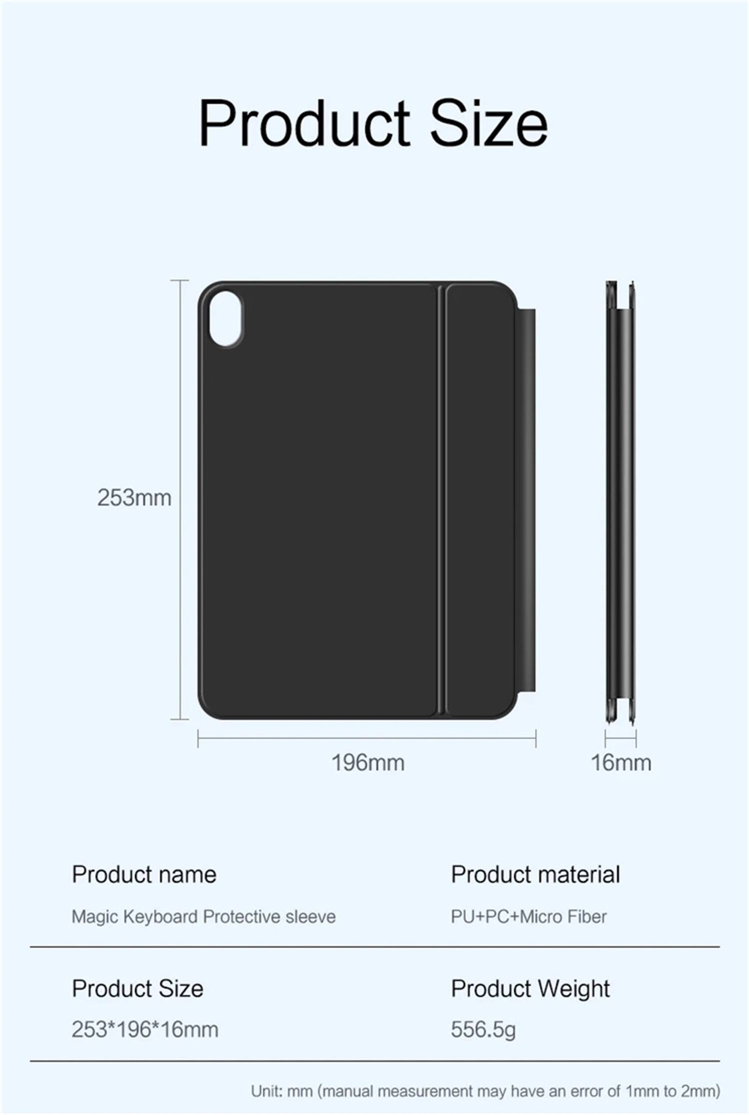 Product Size: 253mm x 196mm x 16mm  
Product Name: Magic Keyboard Protective Sleeve  
Product Material: PU + PC + Micro Fiber  
Product Weight: 556.5g  

Unit: mm (manual measurement may have an error of 1mm to 2mm)