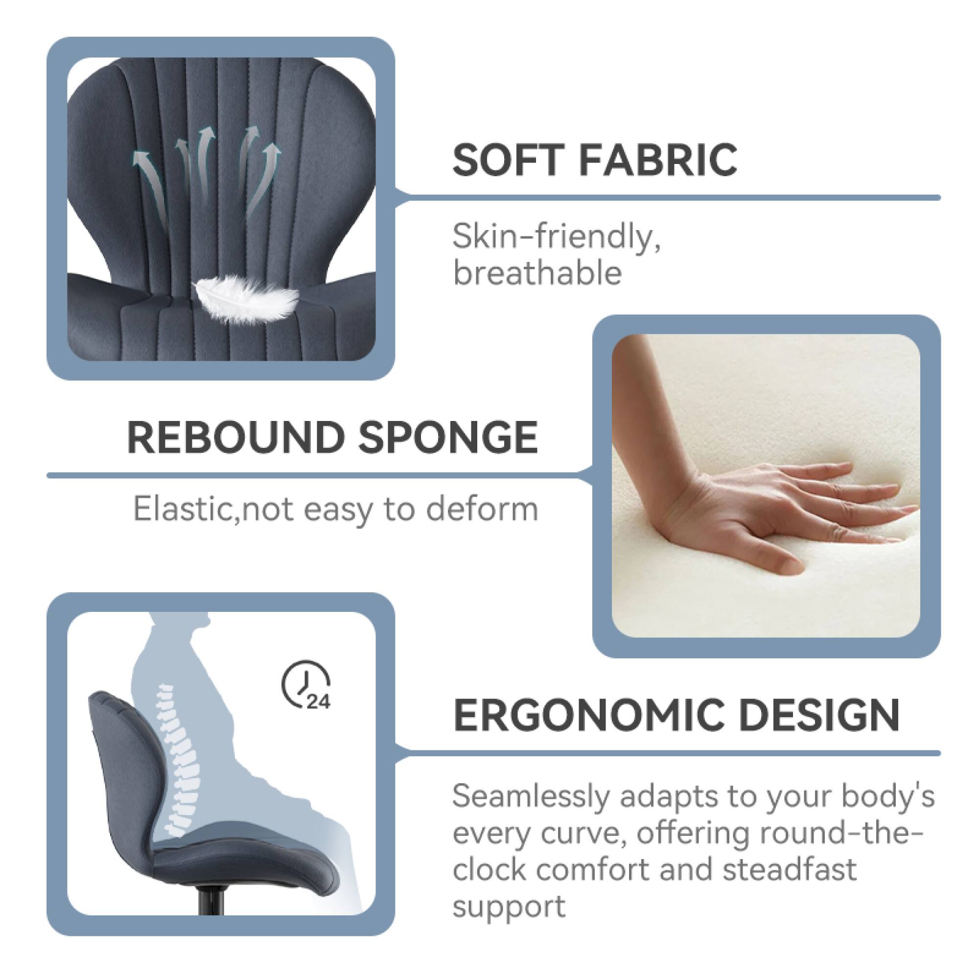 **SOFT FABRIC**  
Skin-friendly, breathable

**REBOUND SPONGE**  
Elastic, not easy to deform

**ERGONOMIC DESIGN**  
Seamlessly adapts to your body's every curve, offering round-the-clock comfort and steadfast support