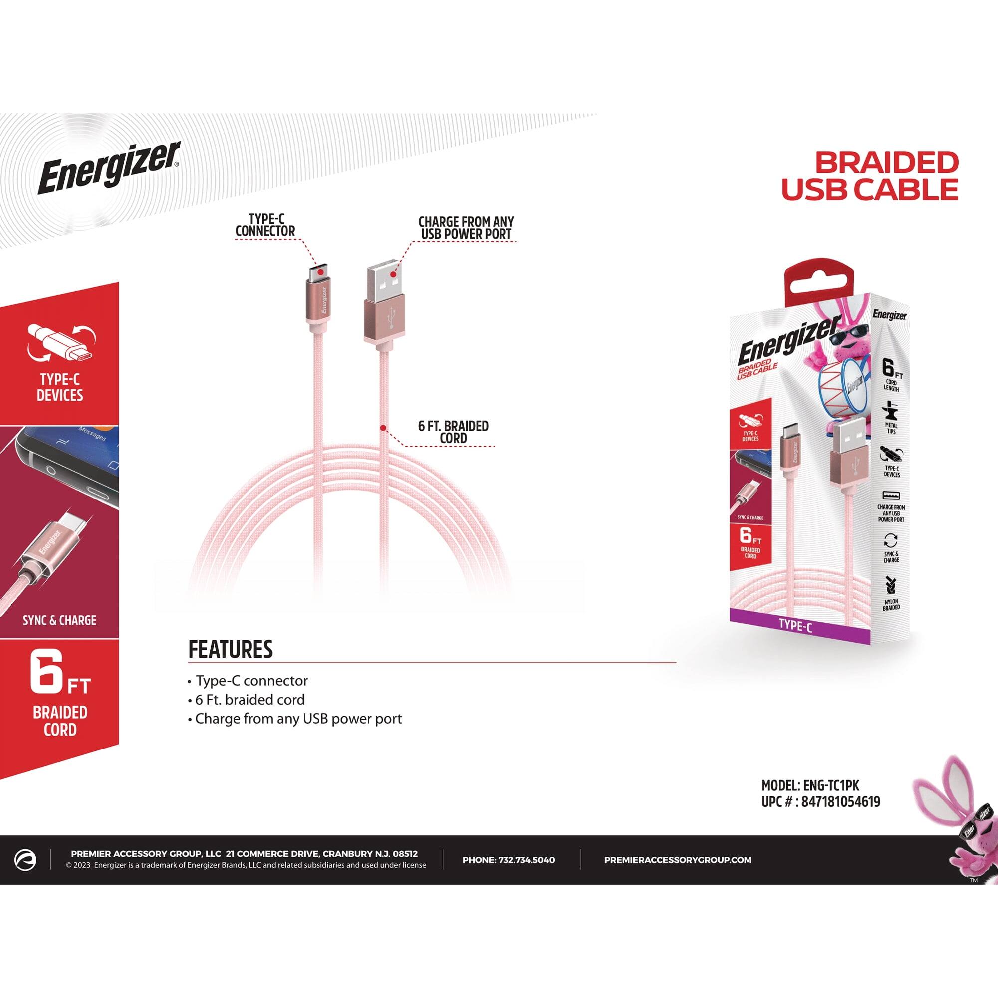 Energizer. TYPE-C CONNECTOR CHARGE FROM ANY USB POWER PORT BRAIDED USB CABLE TYPE-C DEVICES | Energiwr Energize! 

6 FT BRAIDED CORD 

FEATURES 
- Type-C connector 
- 6 Ft. braided cord 
- Charge from any USB power port 

TYPE-C CONNECTOR 
6 FT. BRAIDED CORD 
SYNC & CHARGE 

MODEL: ENG-TC1PK 
UPC #: 847181054619 

PREMIER ACCESSORY GROUP LLC 21 COMMERCE DRIVE, CRANBURY NJ 08512 
PHONE: 712.714.5040 
PREMIERACCESSORYGROUP.COM 

© 2023 Energizer is a trademark of Energizer Brands, LLC and related subsidiaries and used under license.