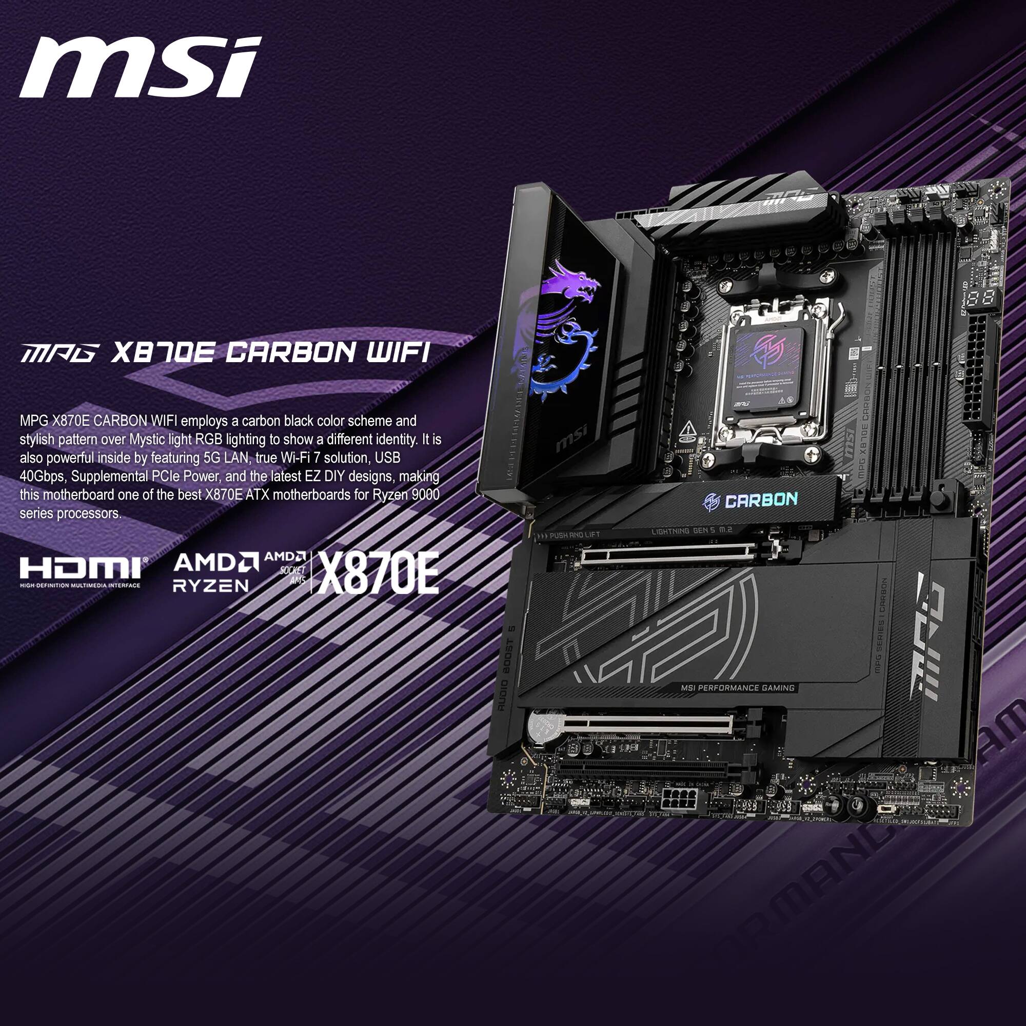 msi MAG X870E CARBON WIFI employs a carbon black color scheme and stylish pattern over Mystic light RGB lighting to show a different identity. It is also powerful inside by featuring 5G LAN, true Wi-Fi 7 solution, USB 40Gbps, Supplemental PCIe Power, and the latest EZ DIY designs, making this motherboard one of the best X870E ATX motherboards for Ryzen 9000 series processors.