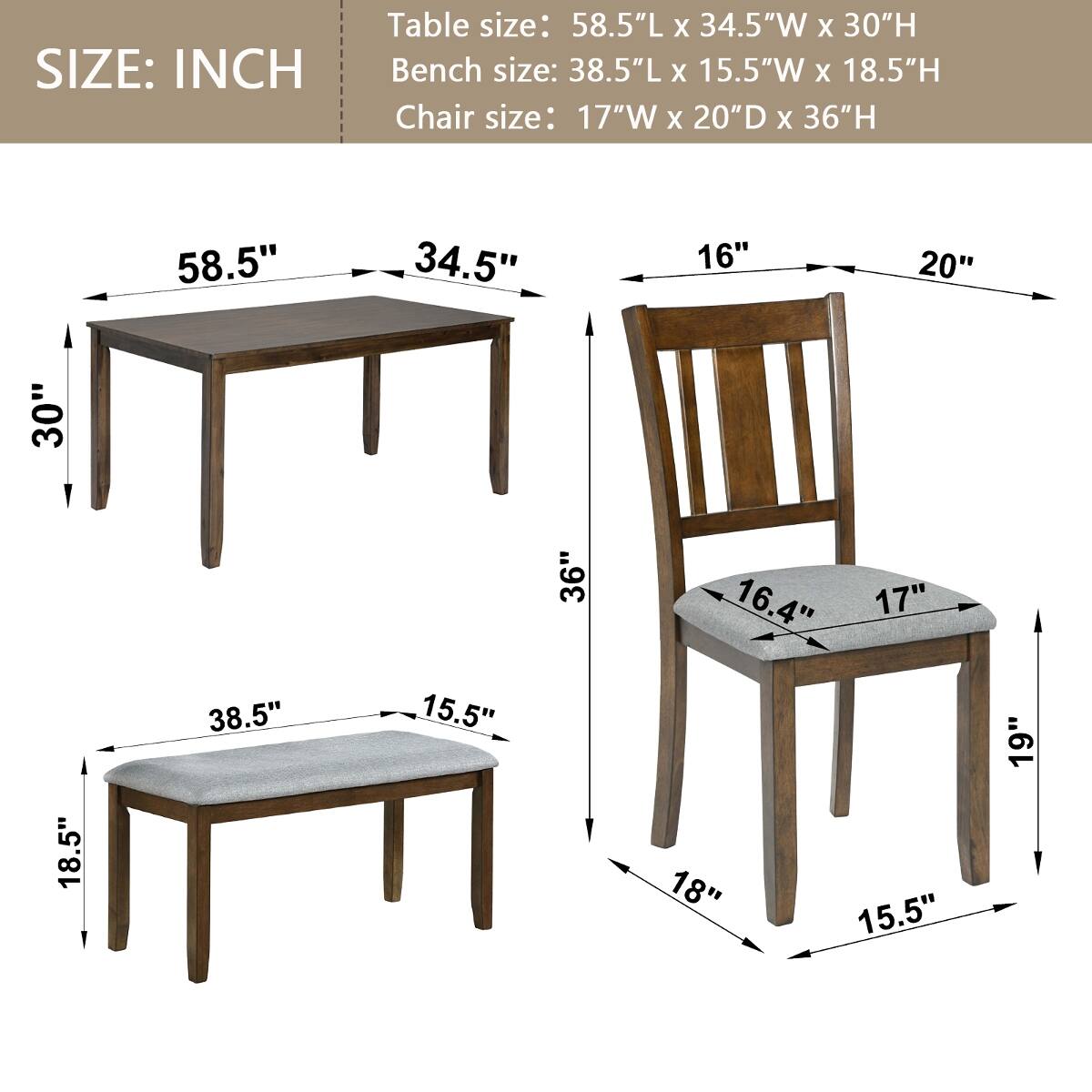 SIZE: INCH

Table size: 58.5"L x 34.5"W x 30"H  
Bench size: 38.5"L x 15.5"W x 18.5"H  
Chair size: 17"W x 20"D x 36"H

30"  
58.5"  
34.5"  
36"  
16"  
20"  
16.4"  
17"  
18"  
15.5"  
19"
