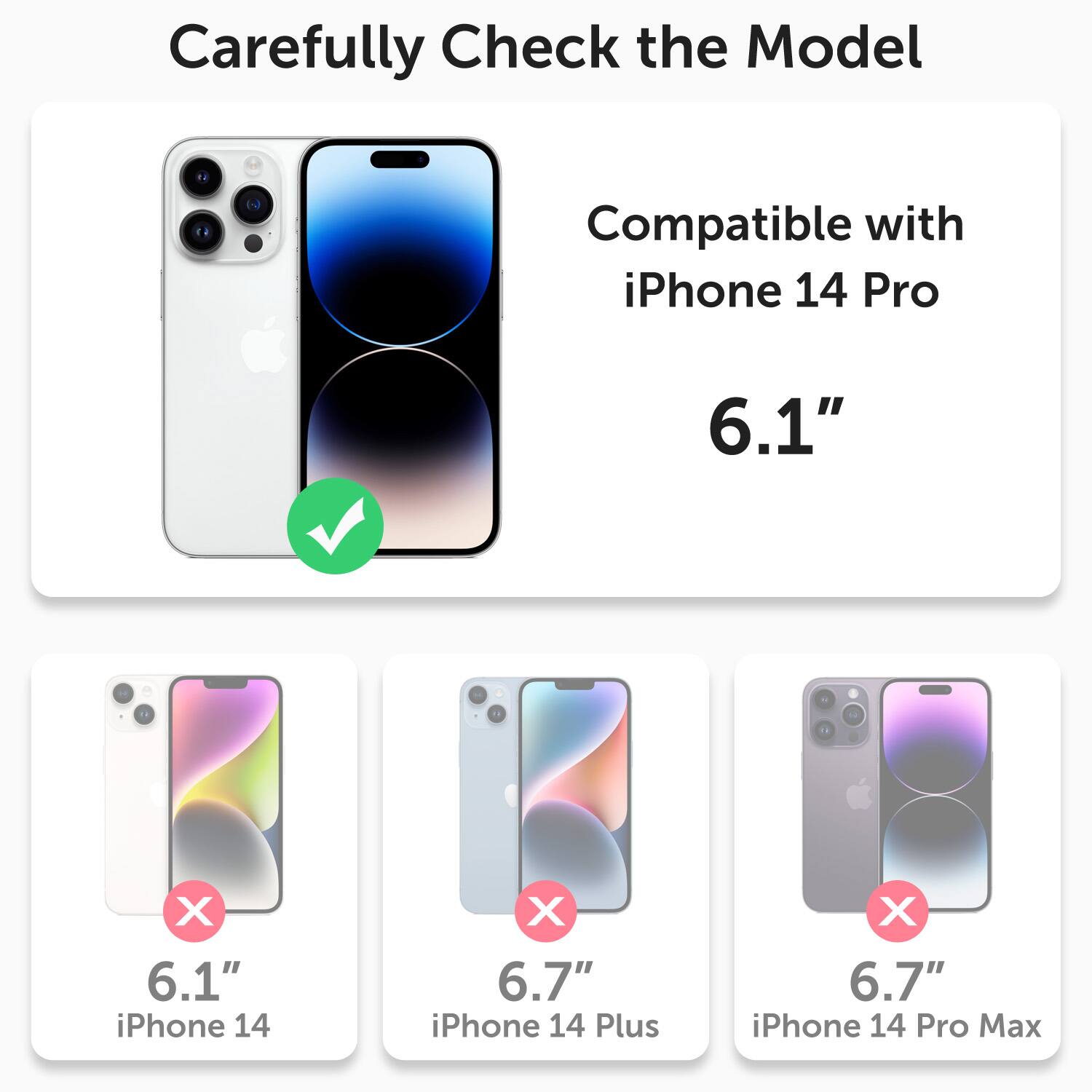 Carefully Check the Model

Compatible with iPhone 14 Pro 6.1"

X 6.1" iPhone 14
X 6.7" iPhone 14 Plus
X 6.7" iPhone 14 Pro Max