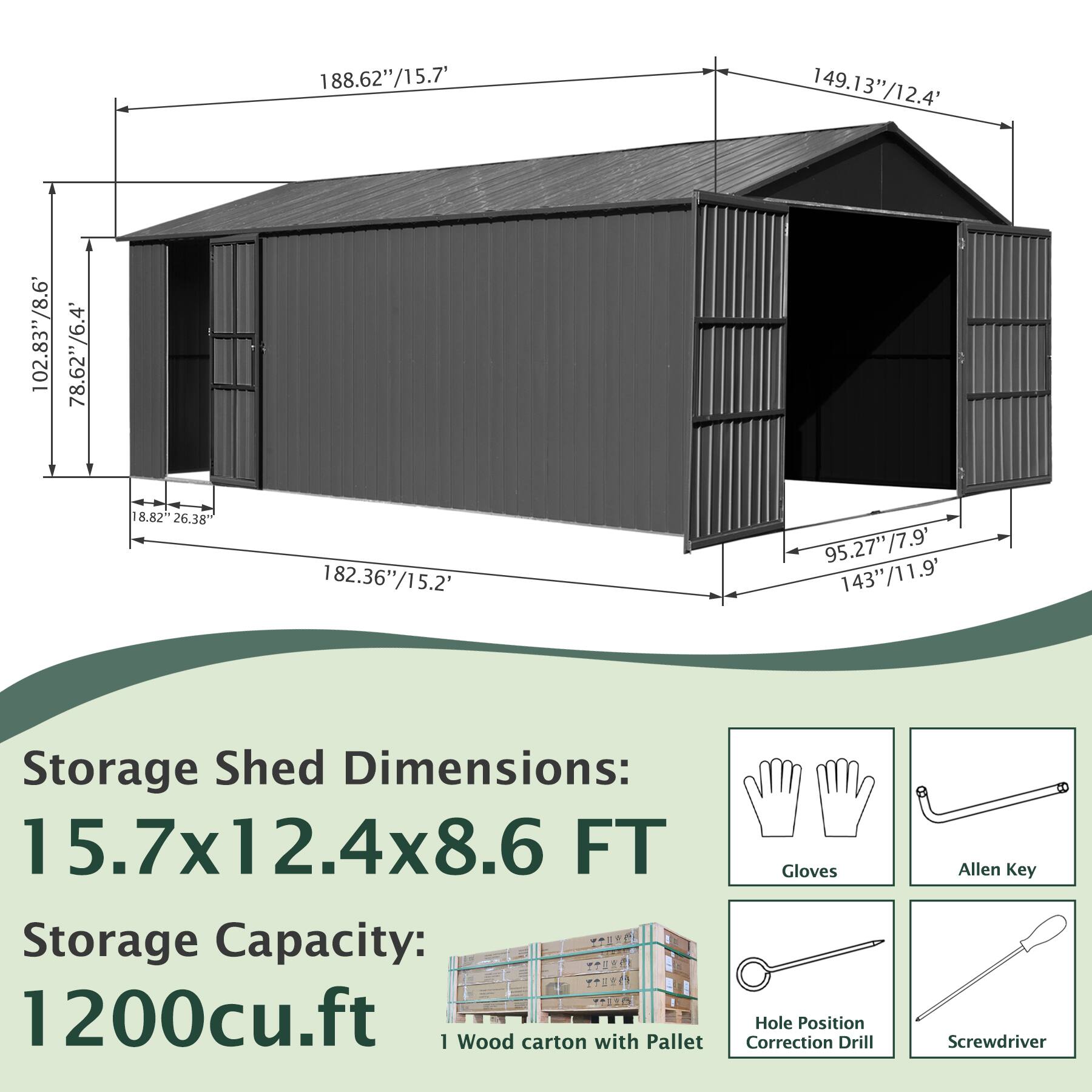 Storage Shed Dimensions: 15.7x12.4x8.6 FT  
Storage Capacity: 1200cu.ft  
1 Wood carton with Pallet  

Gloves  
Allen Key  
Hole Position Correction Drill  
Screwdriver