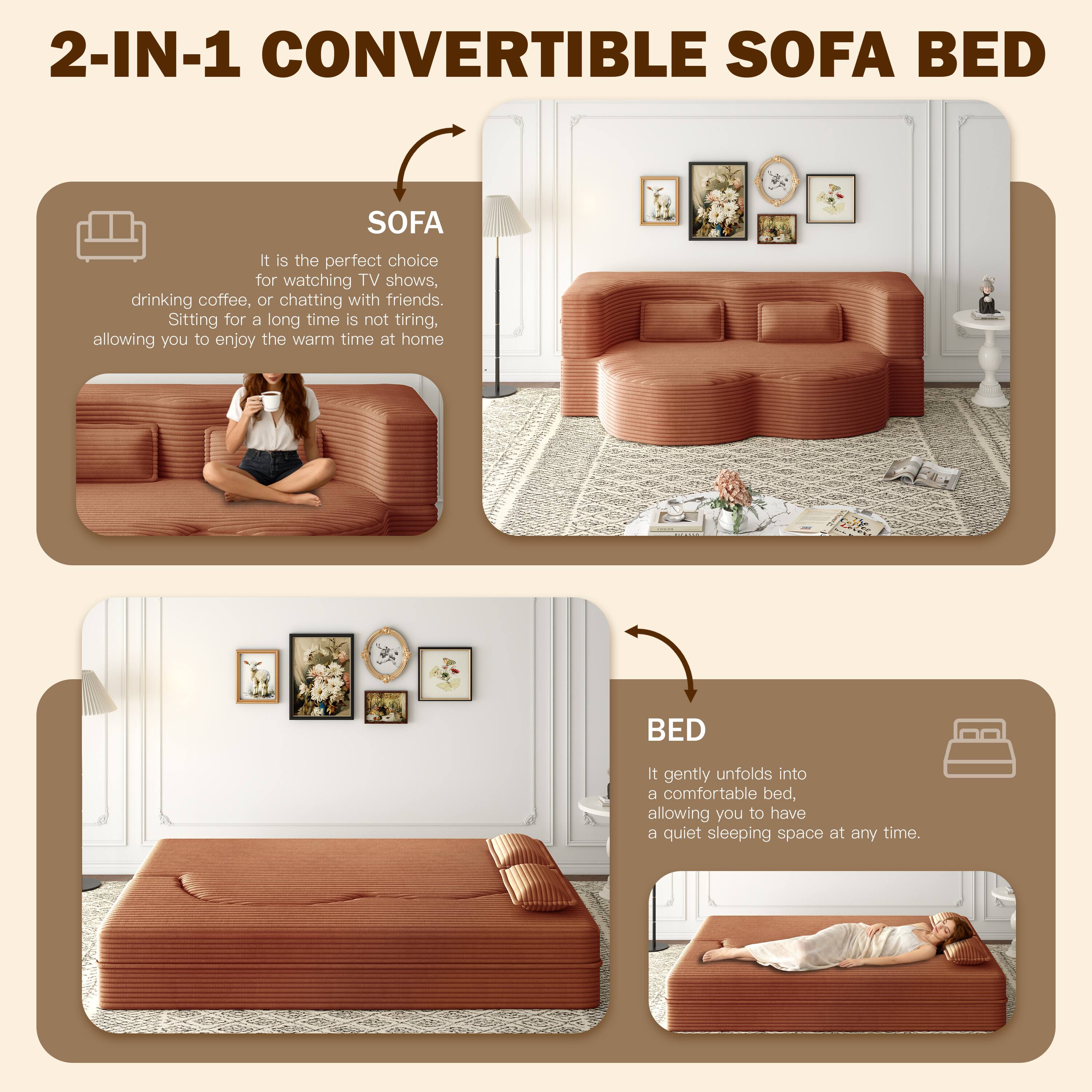 2-IN-1 CONVERTIBLE SOFA BED

SOFA
It is the perfect choice for watching TV shows, drinking coffee, or chatting with friends. Sitting for a long time is not tiring, allowing you to enjoy the warm time at home.

BED
It gently unfolds into a comfortable bed, allowing you to have a quiet sleeping space at any time.