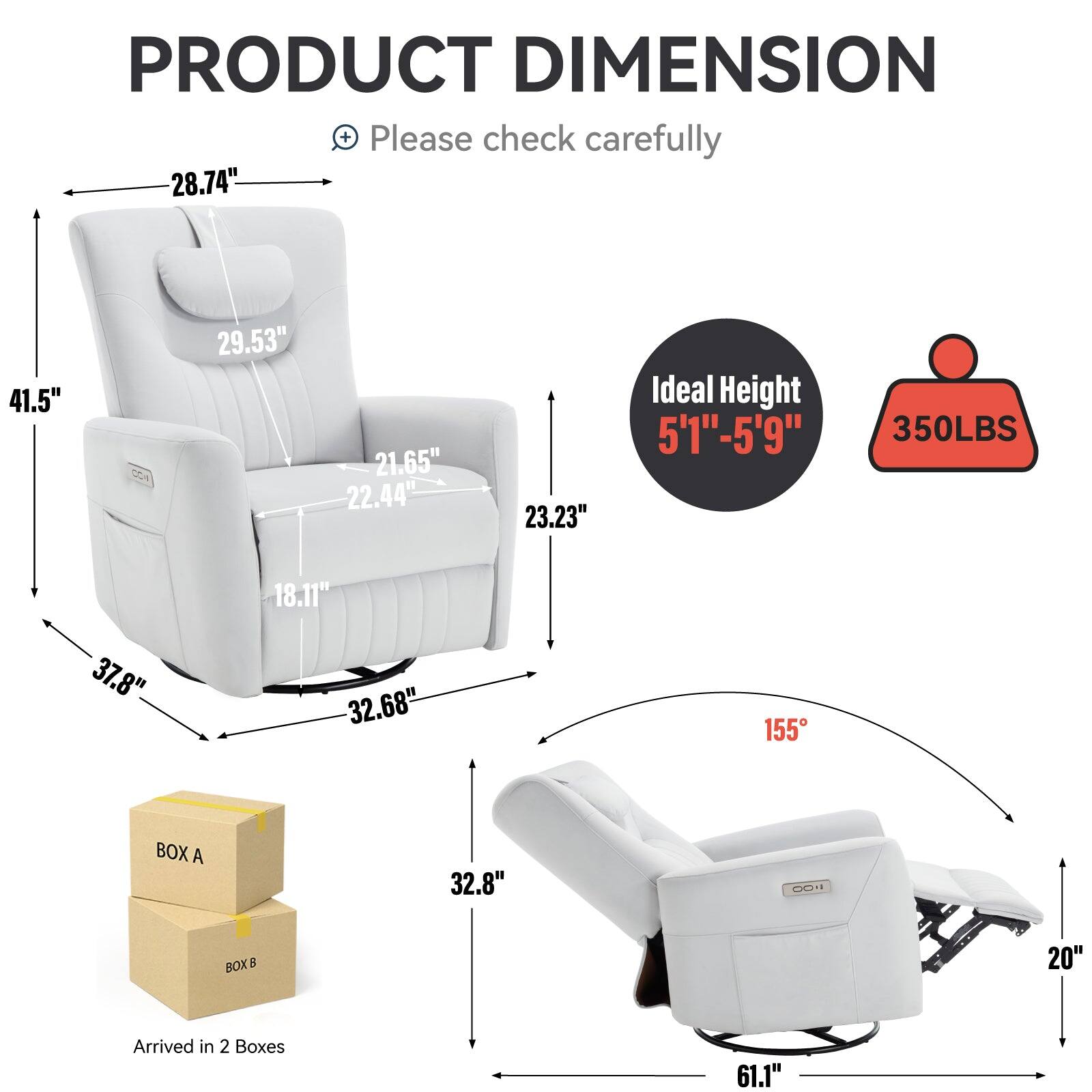 PRODUCT DIMENSION + Please check carefully 28.74" 41.5" 29.53" 21.65" 22.44 23.23" Ideal Height 5'1"-5'9" 350LBS 18.11" 37.8" 32.68" 155 BOX A 32.8" CO BOX 20" Arrived in 2 Boxes 61.1"