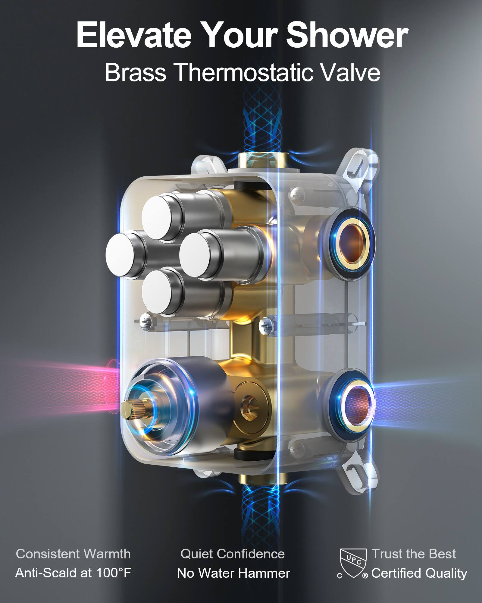 Elevate Your Shower  
Brass Thermostatic Valve  

Consistent Warmth  
Anti-Scald at 100°F  

Quiet Confidence  
No Water Hammer  

Trust the Best  
UPC Certified Quality