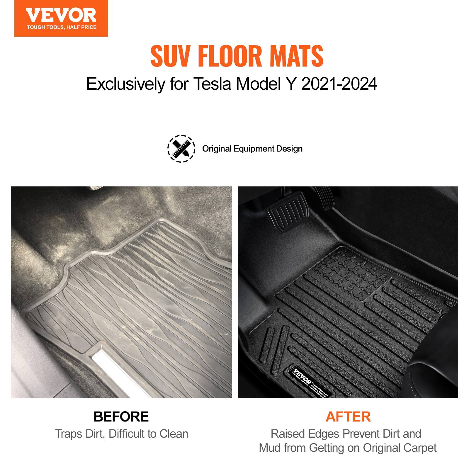VEVOR  
TOUGH TOOLS, HALF PRICE  

SUV FLOOR MATS  
Exclusively for Tesla Model Y 2021-2024  

Original Equipment Design  

BEFORE  
Traps Dirt, Difficult to Clean  

AFTER  
Raised Edges Prevent Dirt and Mud from Getting on Original Carpet