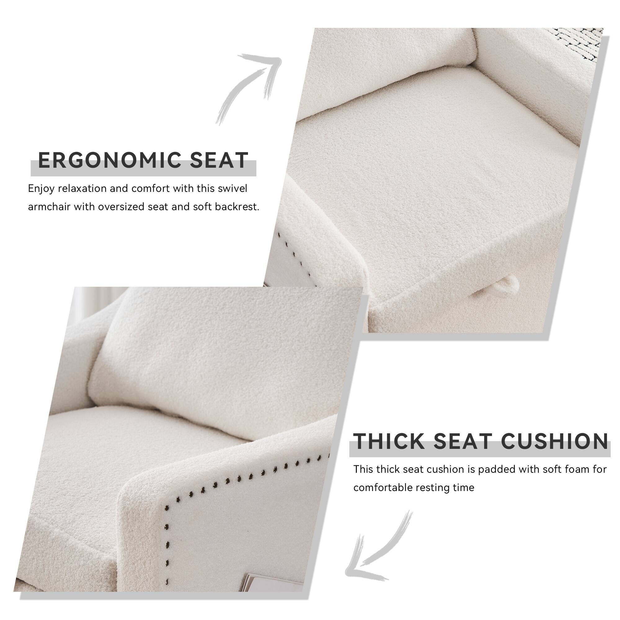 ERGONOMIC SEAT  
Enjoy relaxation and comfort with this swivel armchair with oversized seat and soft backrest.

THICK SEAT CUSHION  
This thick seat cushion is padded with soft foam for comfortable resting time.