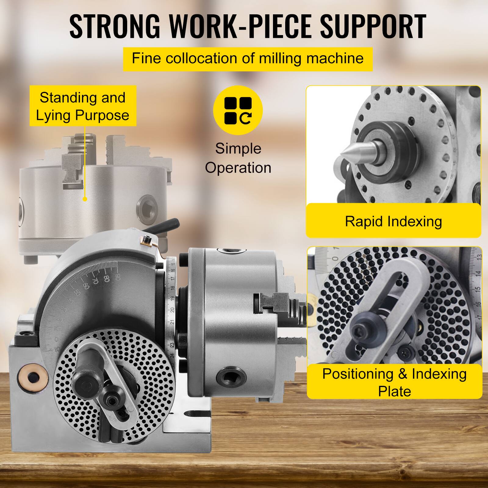 STRONG WORK-PIECE SUPPORT  
Fine collocation of milling machine  
Standing and Lying Purpose  
Simple Operation  
Rapid Indexing  
Positioning & Indexing Plate