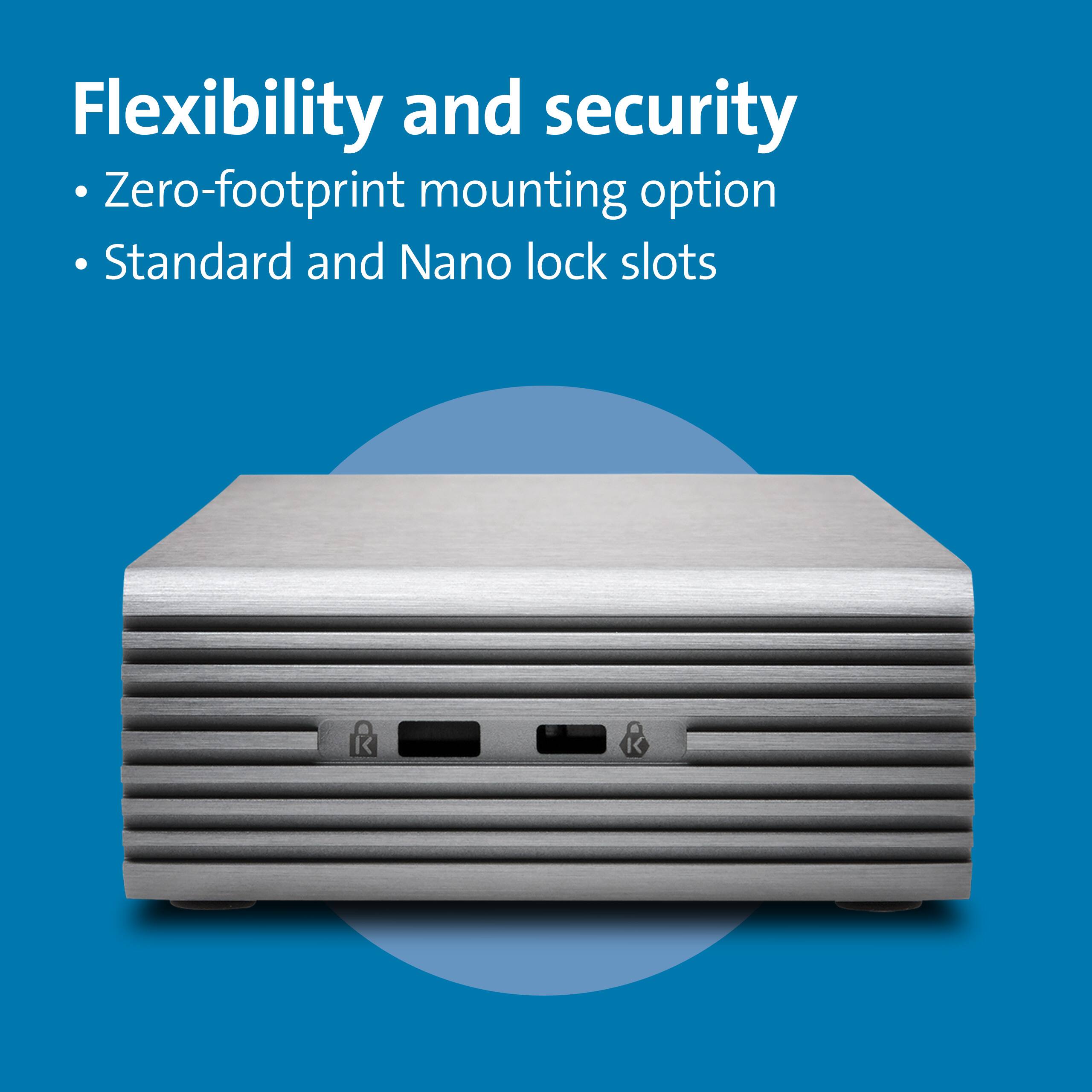 Flexibility and security  
- Zero-footprint mounting option  
- Standard and Nano lock slots