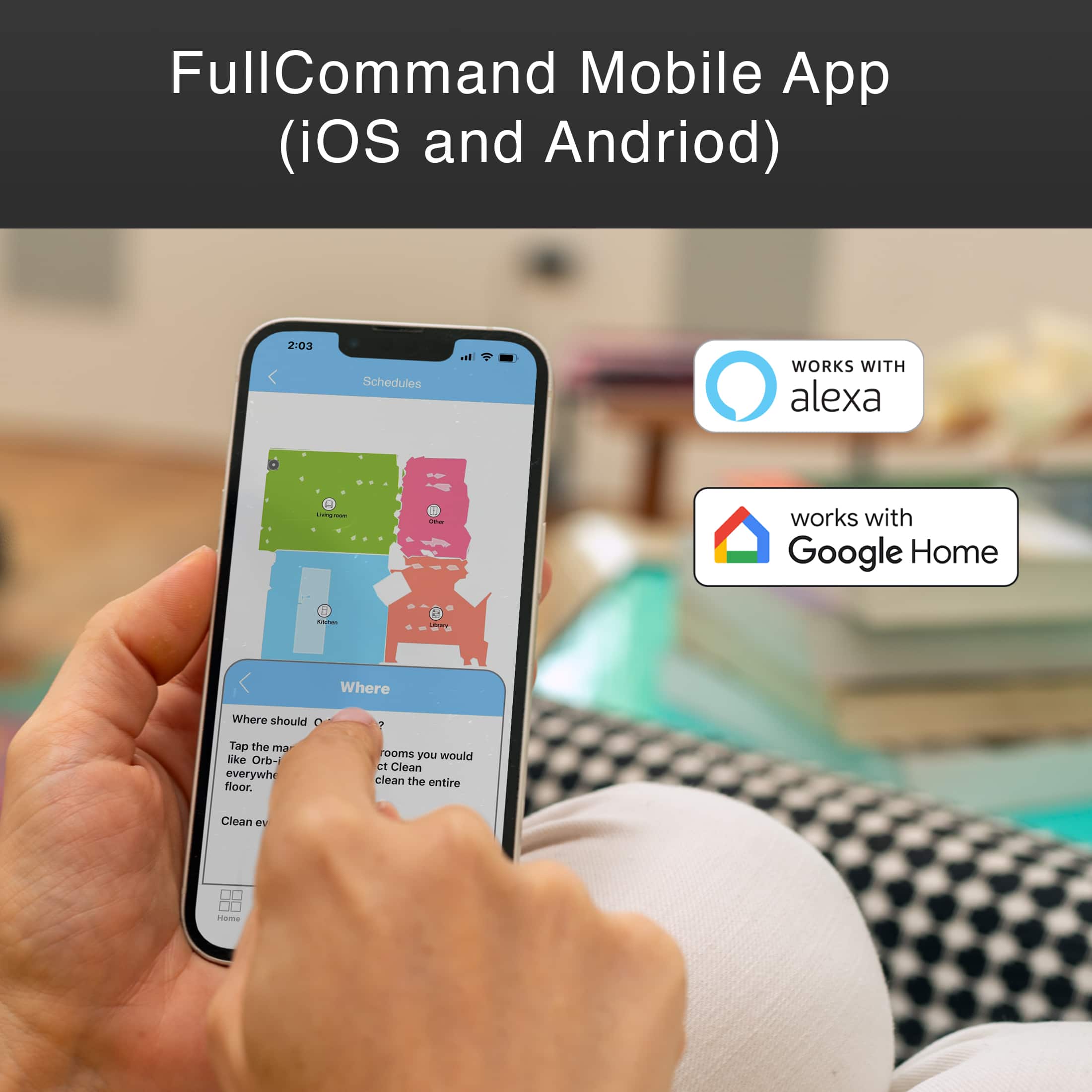 FullCommand Mobile App (iOS and Android)
2:03 Schedules
WORKS WITH ALEXA - .
WORKS WITH GOOGLE HOME - 1 - Where should you place the Orb-like device in every room you would like to clean the entire floor.