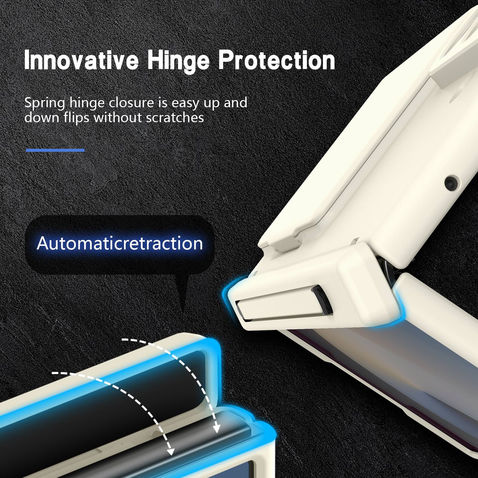 Innovative Hinge Protection

Spring hinge closure is easy up and down flips without scratches

Automatic retraction