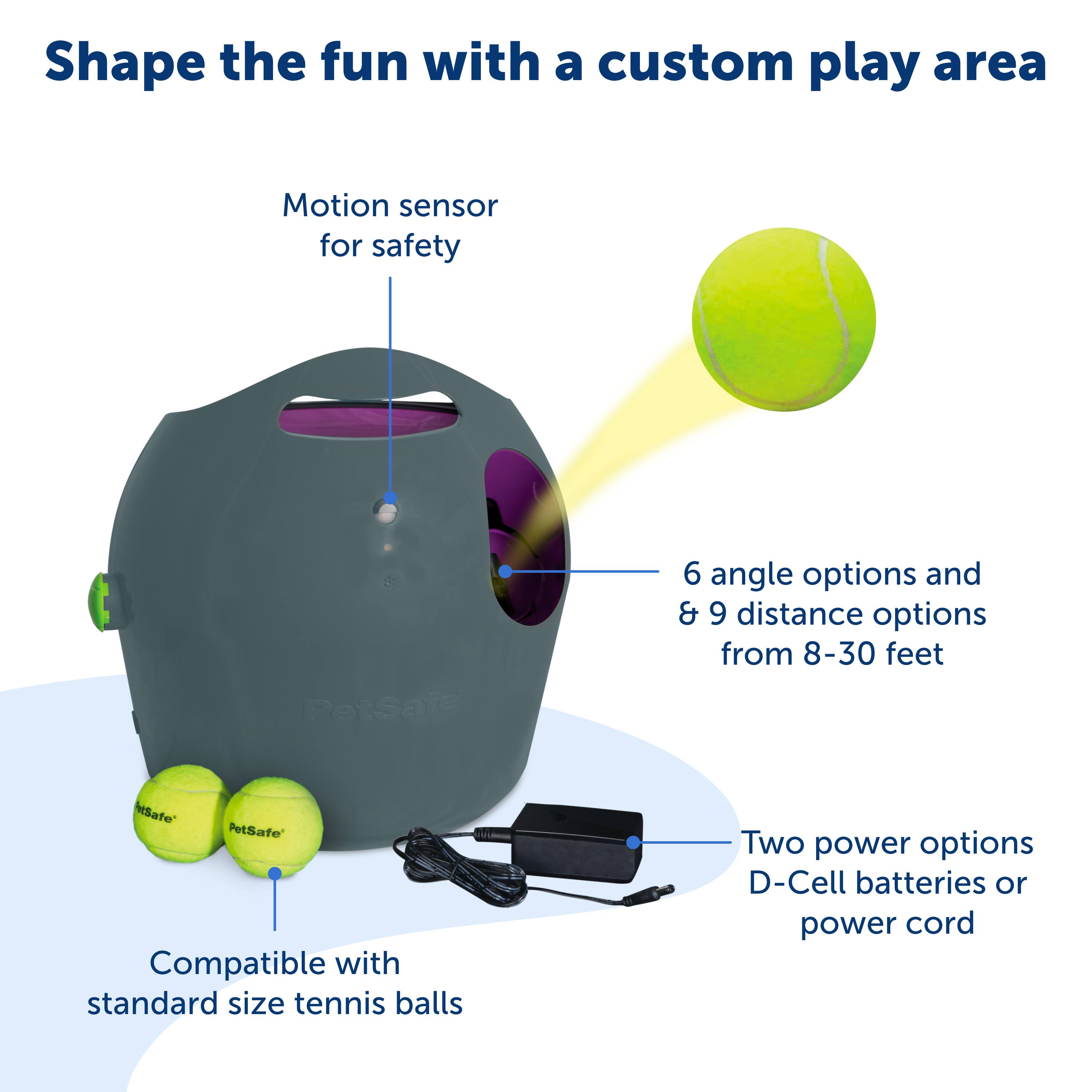 Shape the fun with a custom play area. Motion sensor for safety. PetSafe 6 angle options and 9 distance options from 8-30 feet. Compatible with standard size tennis balls. Two power options: D-Cell batteries or power cord.