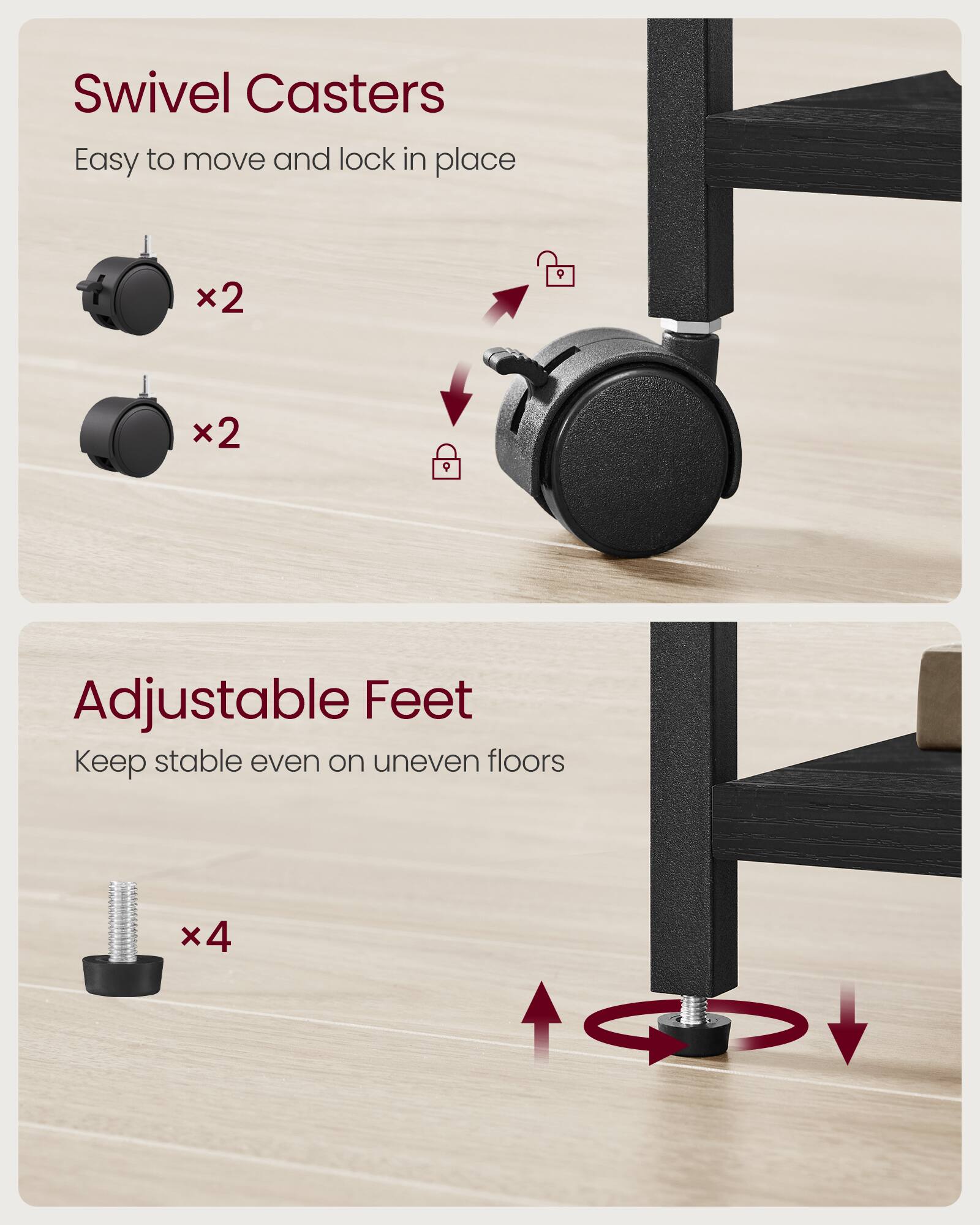 Swivel Casters  
Easy to move and lock in place x2 x2  

Adjustable Feet  
Keep stable even on uneven floors x4