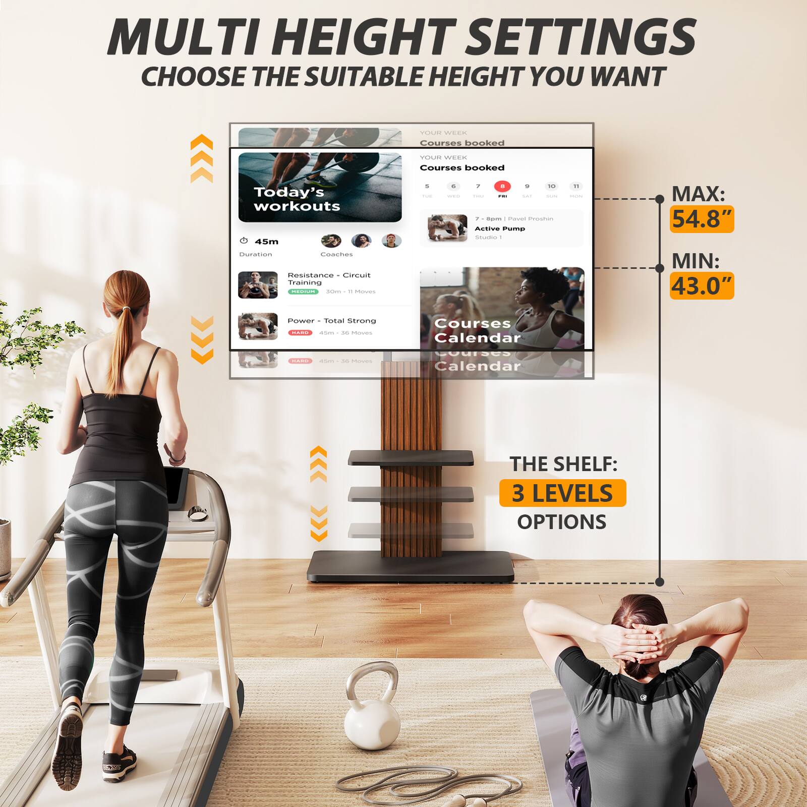 MULTI HEIGHT SETTINGS  
CHOOSE THE SUITABLE HEIGHT YOU WANT

YOUR WEEK  
Courses booked

YOUR WEEK  
Courses booked

Today's workouts  
45m  
Duration  
Coaches  
Resistance Circuit Training  
MEDIUM  
30m  
11 Moves

Power - Total Strong  
45m  
36 Moves

Courses Calendar  
HARD  
45m  
26 Moves

MAX: 54.8"  
MIN: 43.0"

THE SHELF:  
3 LEVELS  
OPTIONS