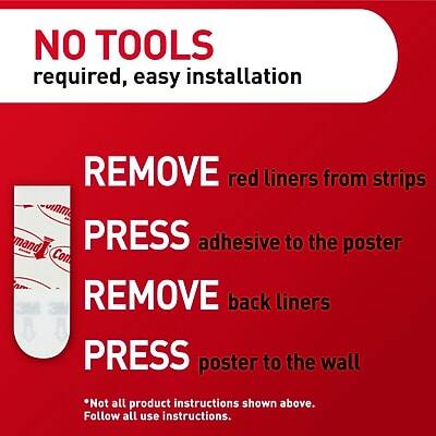 NO TOOLS required, easy installation

1. REMOVE red liners from strips
2. PRESS adhesive to the poster
3. REMOVE back liners
4. PRESS poster to the wall

*Not all product instructions shown above. Follow all use instructions.