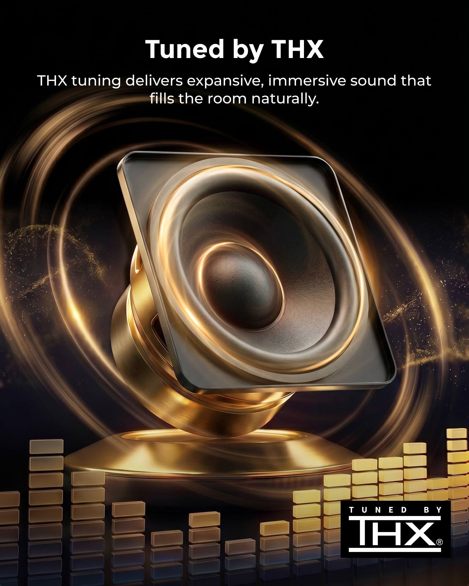 Tuned by THX

THX tuning delivers expansive, immersive sound that fills the room naturally.
