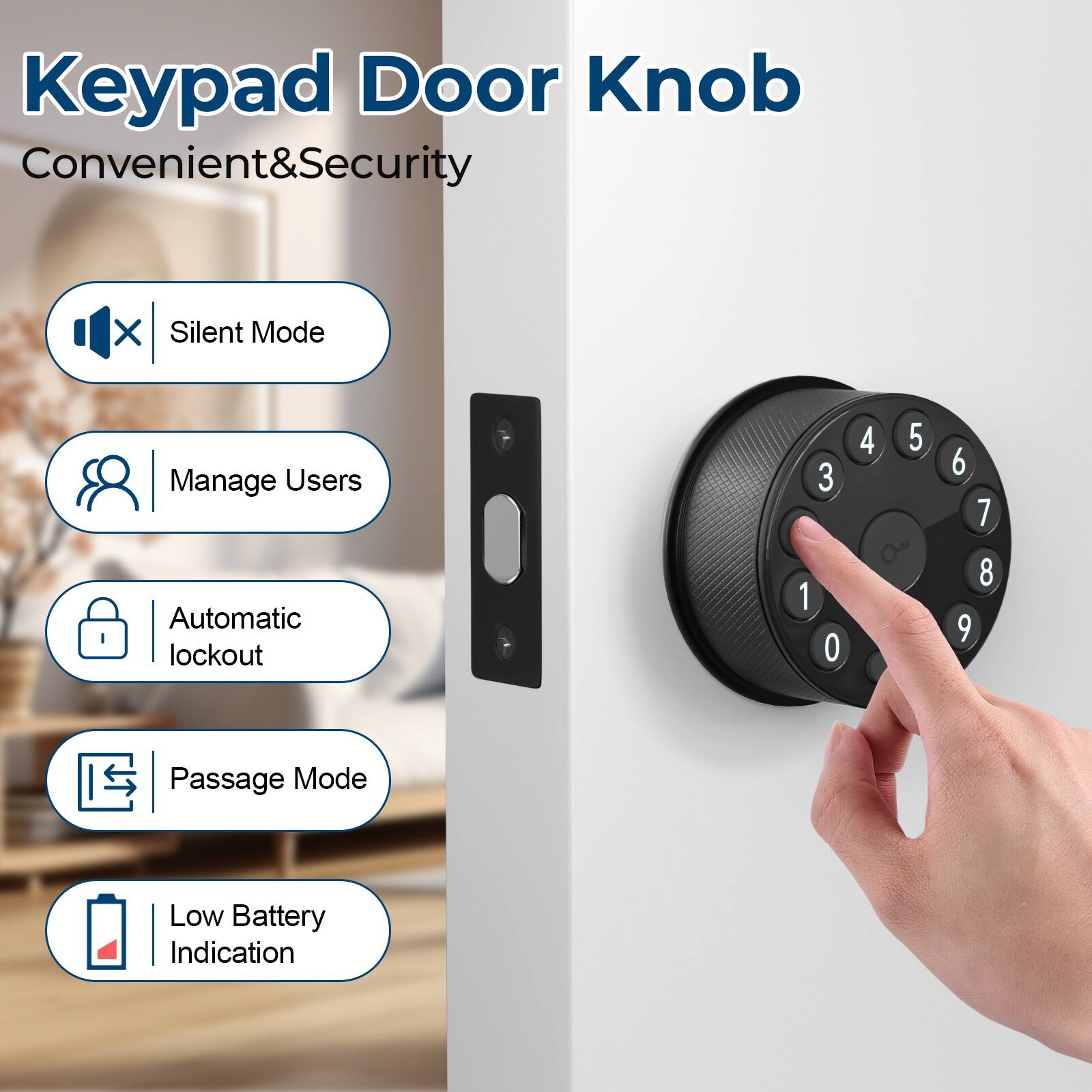 Keypad Door Knob  
Convenient & Security  

- Silent Mode  
- Manage Users  
- Automatic lockout  
- Passage Mode  
- Low Battery Indication