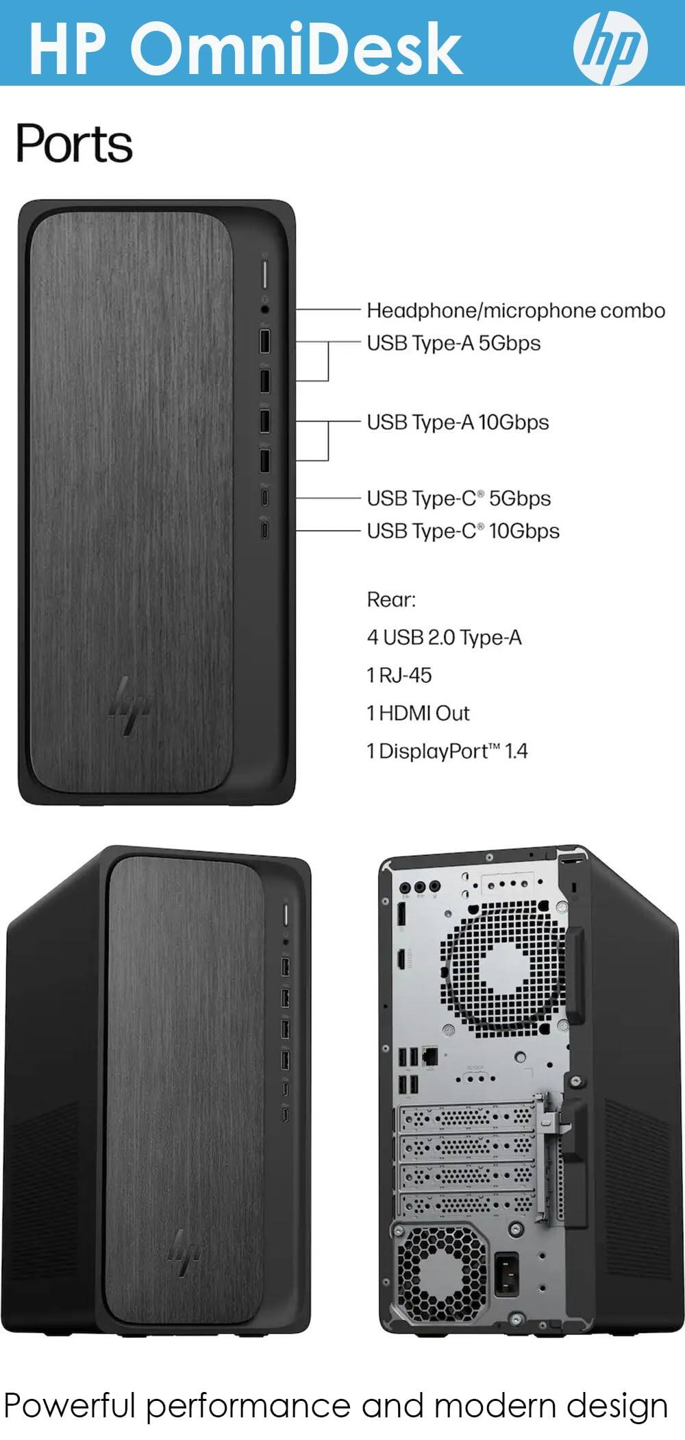 HP OmniDesk

Ports

- Headphone/microphone combo
- USB Type-A 5Gbps
- USB Type-A 10Gbps
- USB Type-C 5Gbps
- USB Type-C 10Gbps

Rear:
- 4 USB 2.0 Type-A
- 1 RJ-45
- 1 HDMI Out
- 1 DisplayPort™ 1.4

Powerful performance and modern design