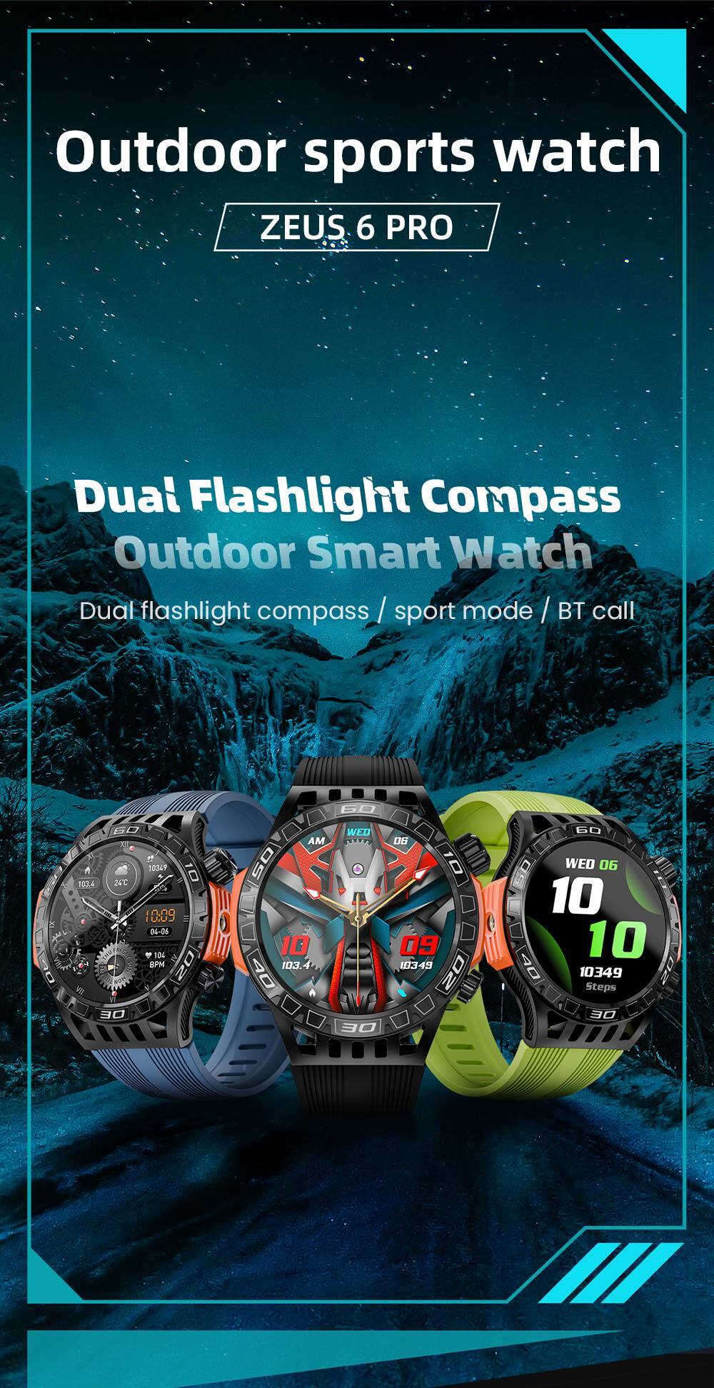 Outdoor sports watch  
ZEUS 6 PRO  

Dual Flashlight Compass  
Outdoor Smart Watch  

Dual flashlight compass / sport mode / BT call