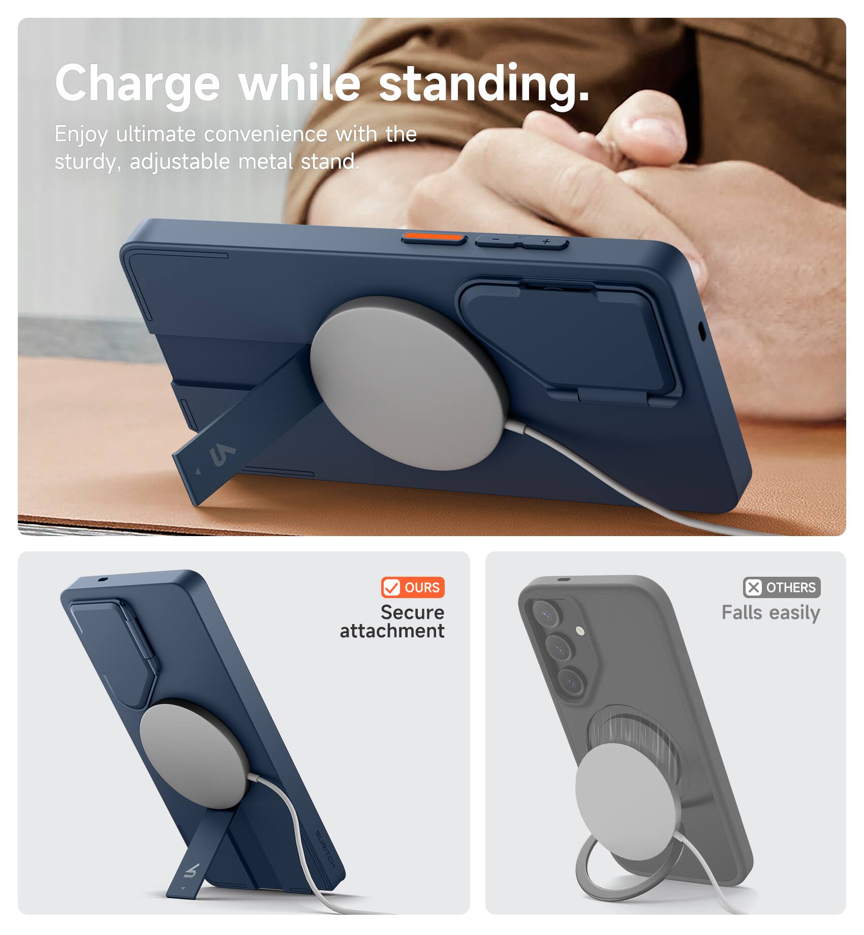 Charge while standing.  
Enjoy ultimate convenience with the sturdy, adjustable metal stand.  

OUR Secure attachment  
OTHERS Falls easily